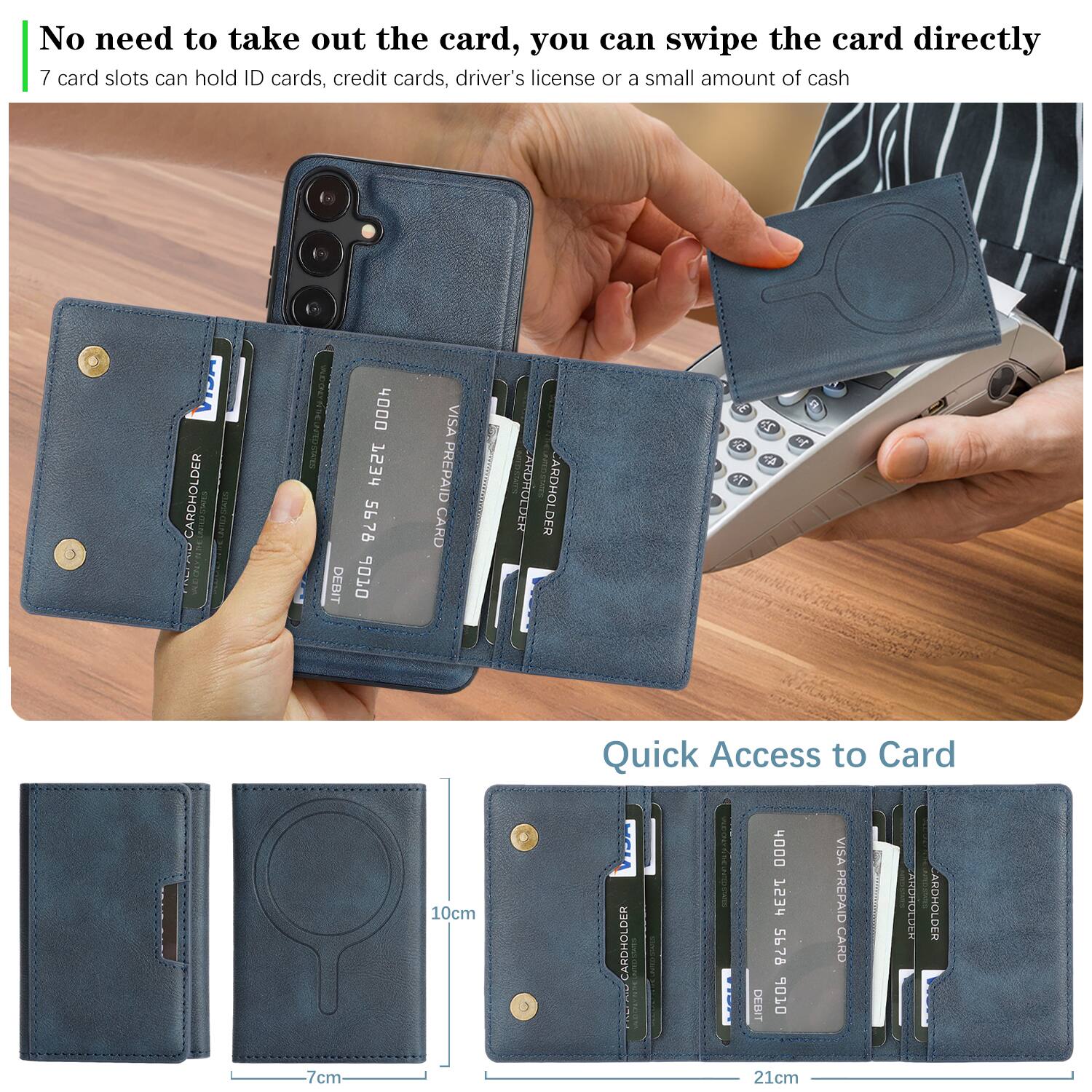No need to take out the card, you can swipe the card directly  
7 card slots can hold ID cards, credit cards, driver's license or a small amount of cash  

CARDHOLDER  
4000 PESS 5676 DEBIT 9010 VISA PREPAID CARD  
CARDHOLDER  
4000 1234 5678 06 VISA PREPAID CARD  

Quick Access to Card  
10cm  
7cm  
21cm