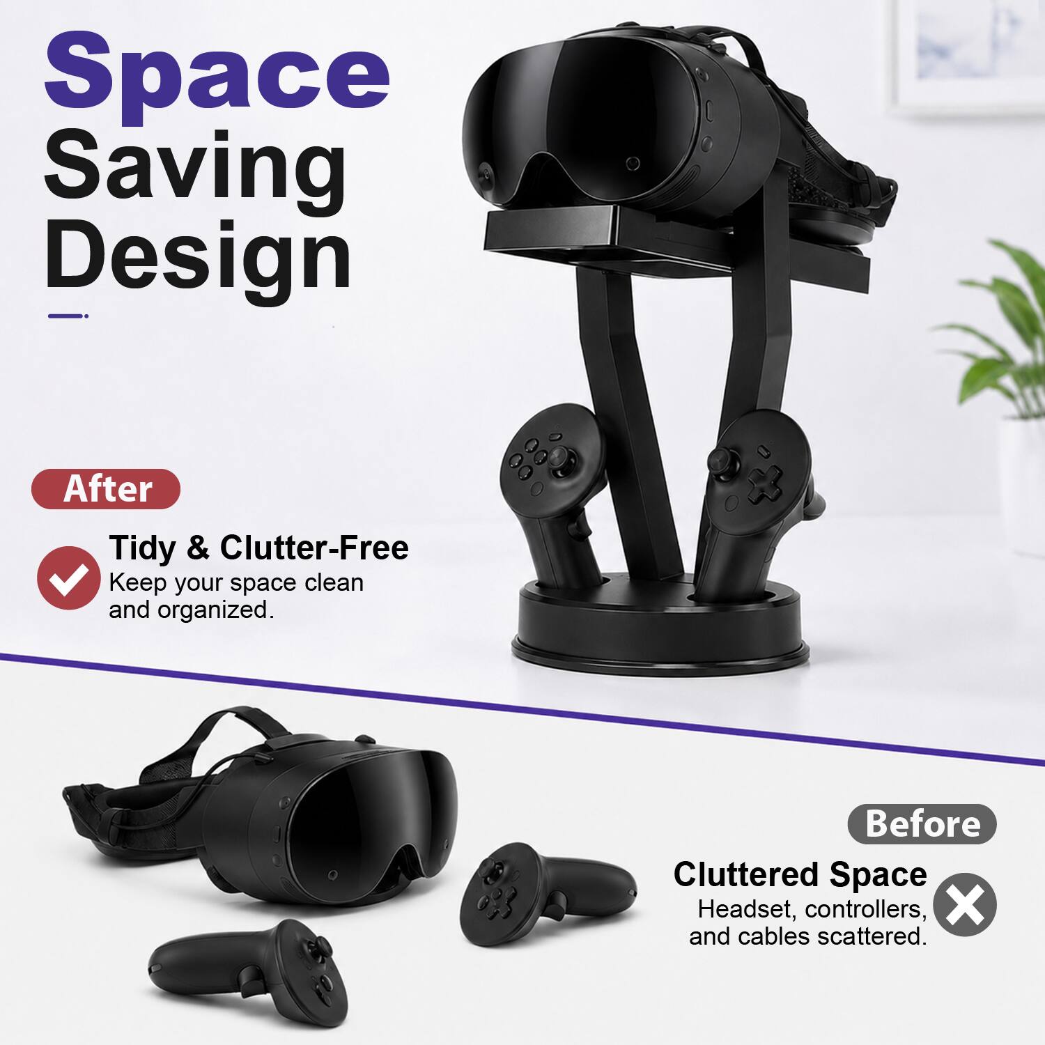 Space Saving Design

After
Tidy & Clutter-Free
Keep your space clean and organized.

Before
Cluttered Space
Headset, controllers, and cables scattered.