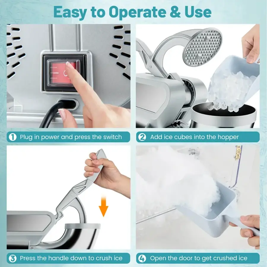 Easy to Operate & Use:
1. Plug in power and press the switch.
2. Add ice cubes into the hopper.
3. Press the handle down to crush ice.
4. Open the door to get crushed ice.