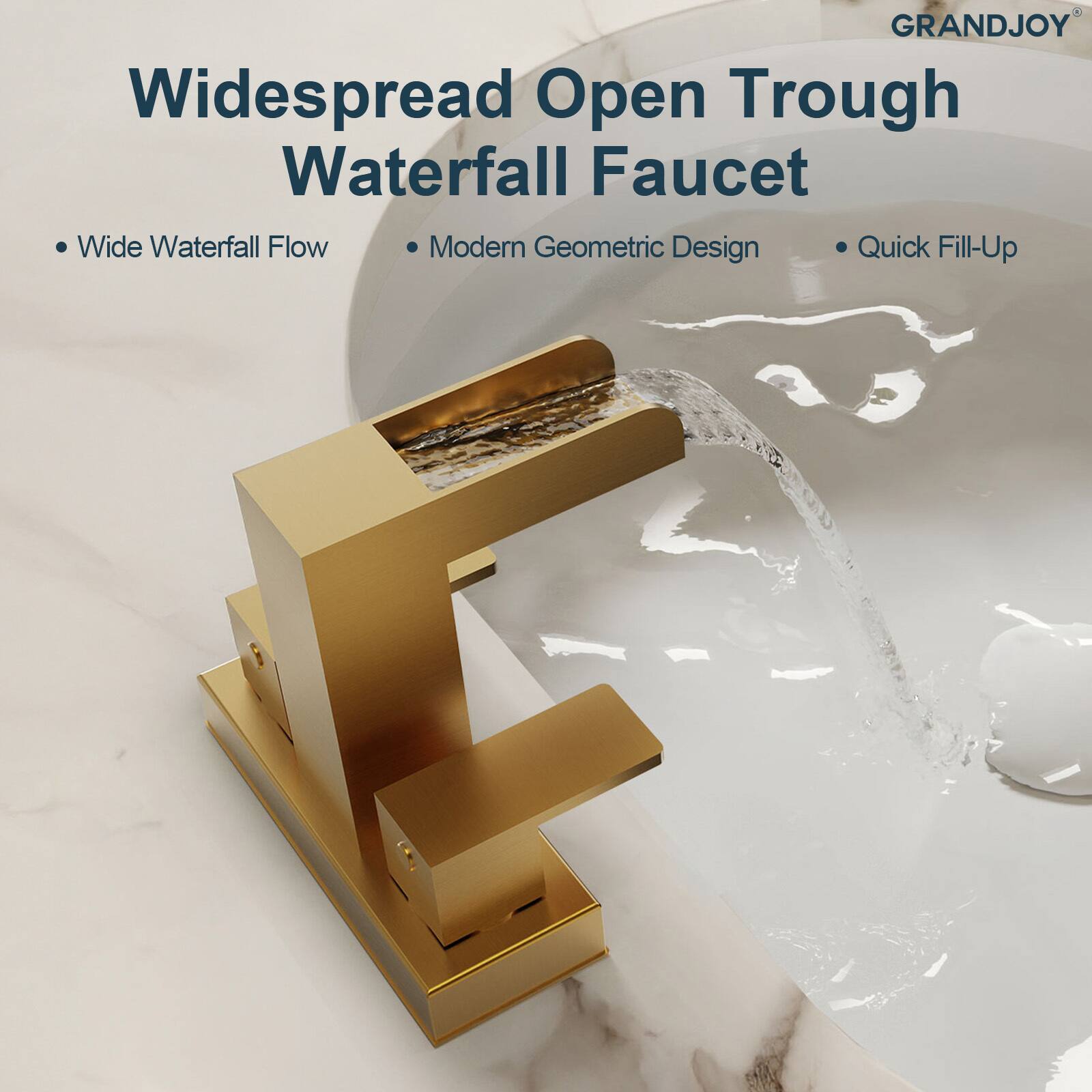 GRANDJOY  
Widespread Open Trough Waterfall Faucet  
- Wide Waterfall Flow  
- Modern Geometric Design  
- Quick Fill-Up