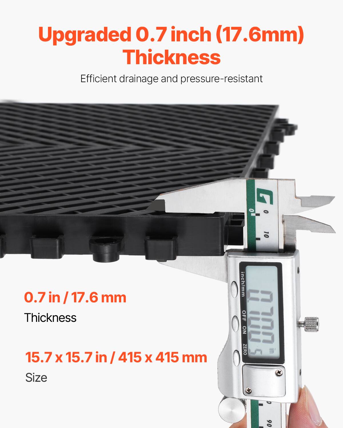 Upgraded 0.7 inch (17.6mm) Thickness
Efficient drainage and pressure-resistant
0.7 in / 17.6 mm Thickness
15.7 X 15.7 in / 415 X 415 mm Size