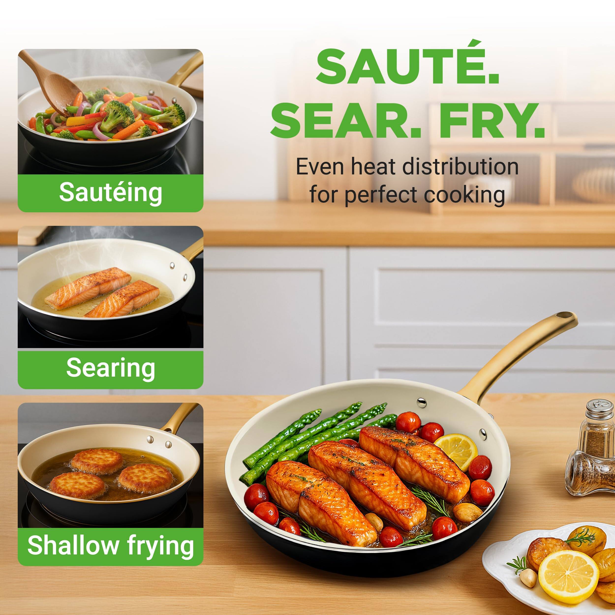Sauteing  
Searing  
Shallow frying  

SAUTE.  
SEAR.  
FRY.  

Even heat distribution for perfect cooking