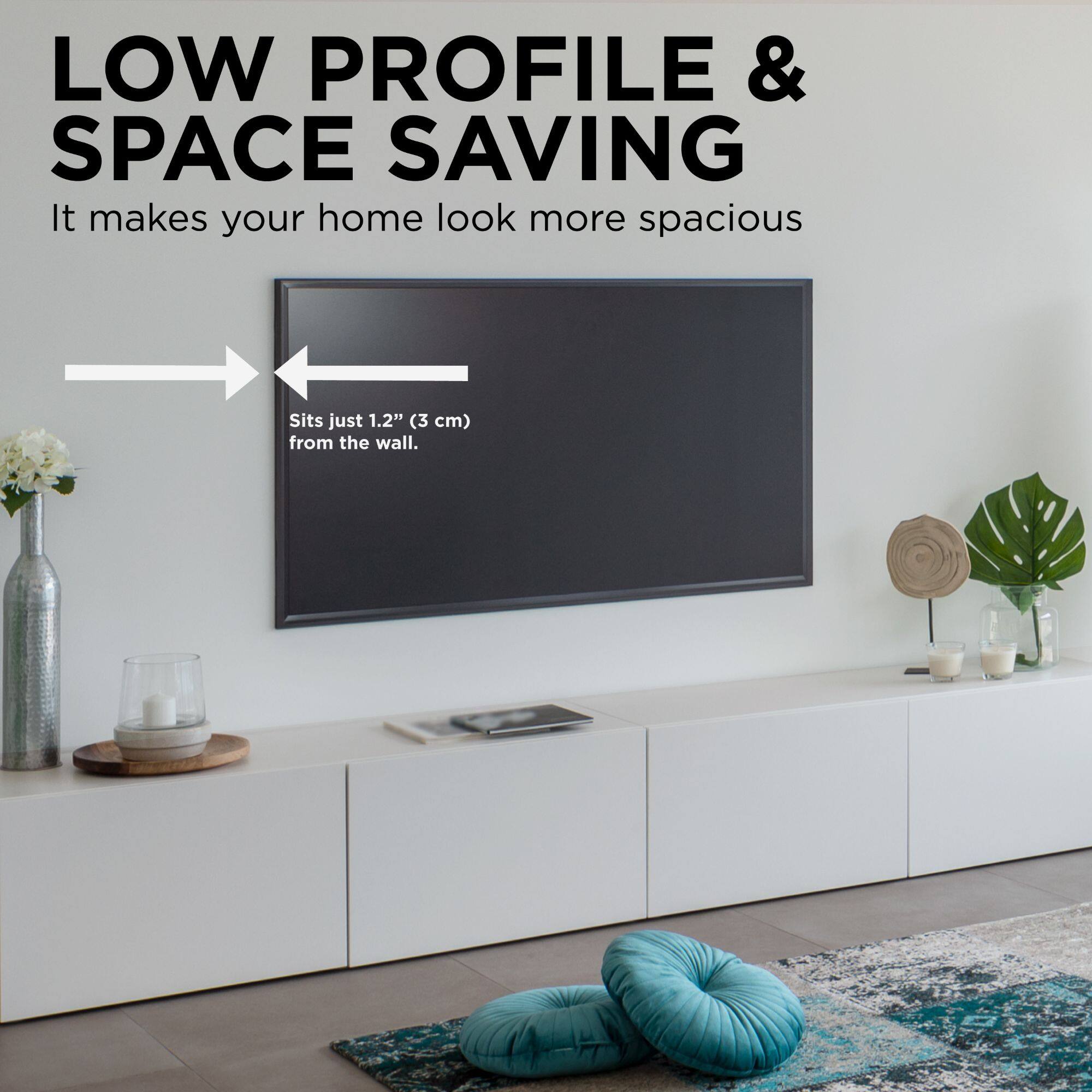 LOW PROFILE & SPACE SAVING  
It makes your home look more spacious  
Sits just 1.2" (3 cm) from the wall.