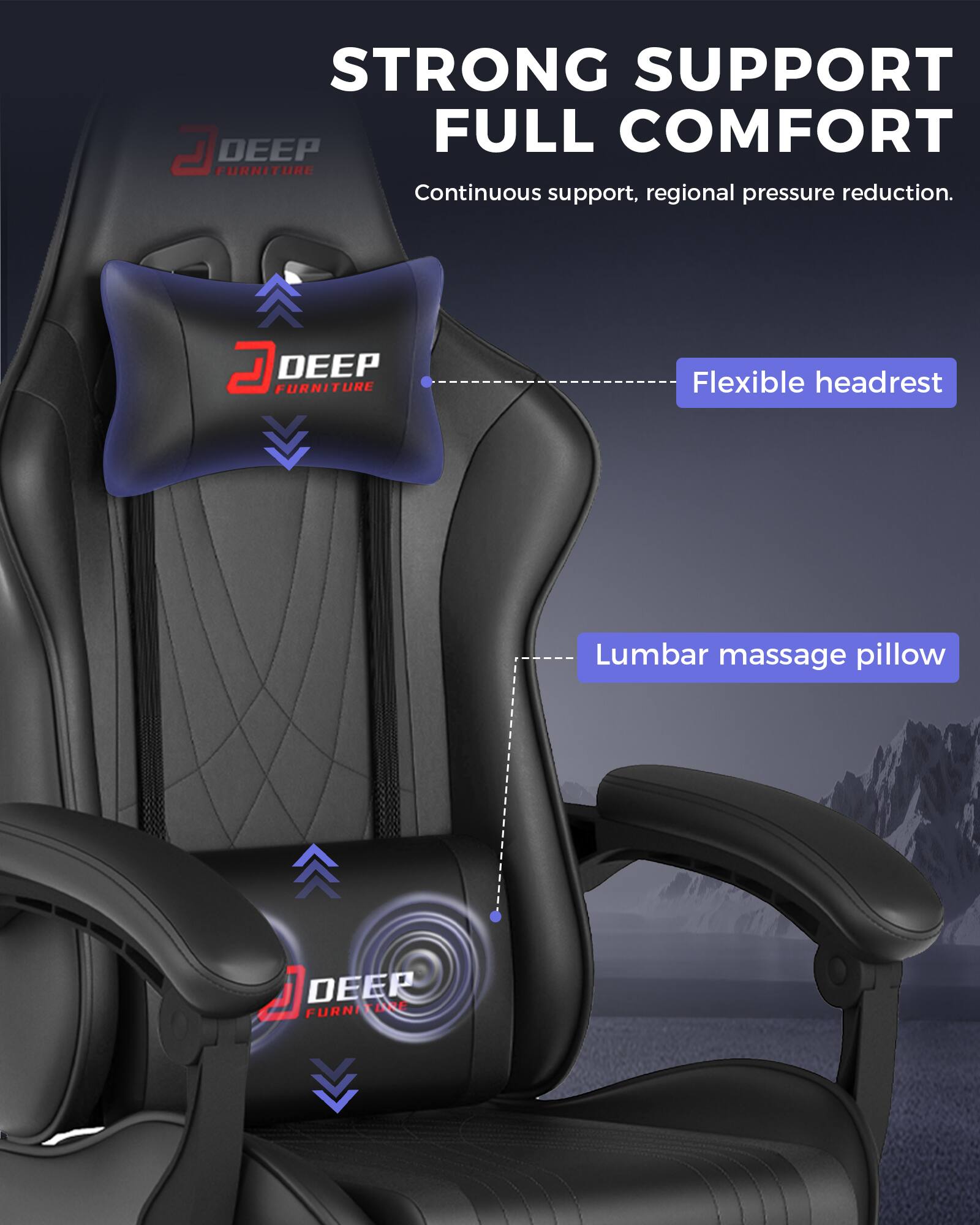 STRONG SUPPORT FULL COMFORT  
Continuous support, regional pressure reduction.  

D DEEP FURNITURE  
Flexible headrest  
Lumbar massage pillow