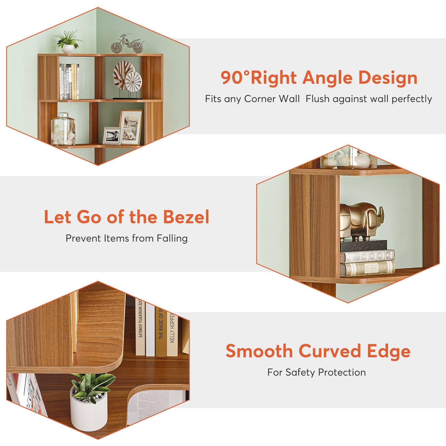 90° Right Angle Design  
Fits any Corner Wall Flush against wall perfectly

Let Go of the Bezel  
Prevent Items from Falling

Smooth Curved Edge  
For Safety Protection
