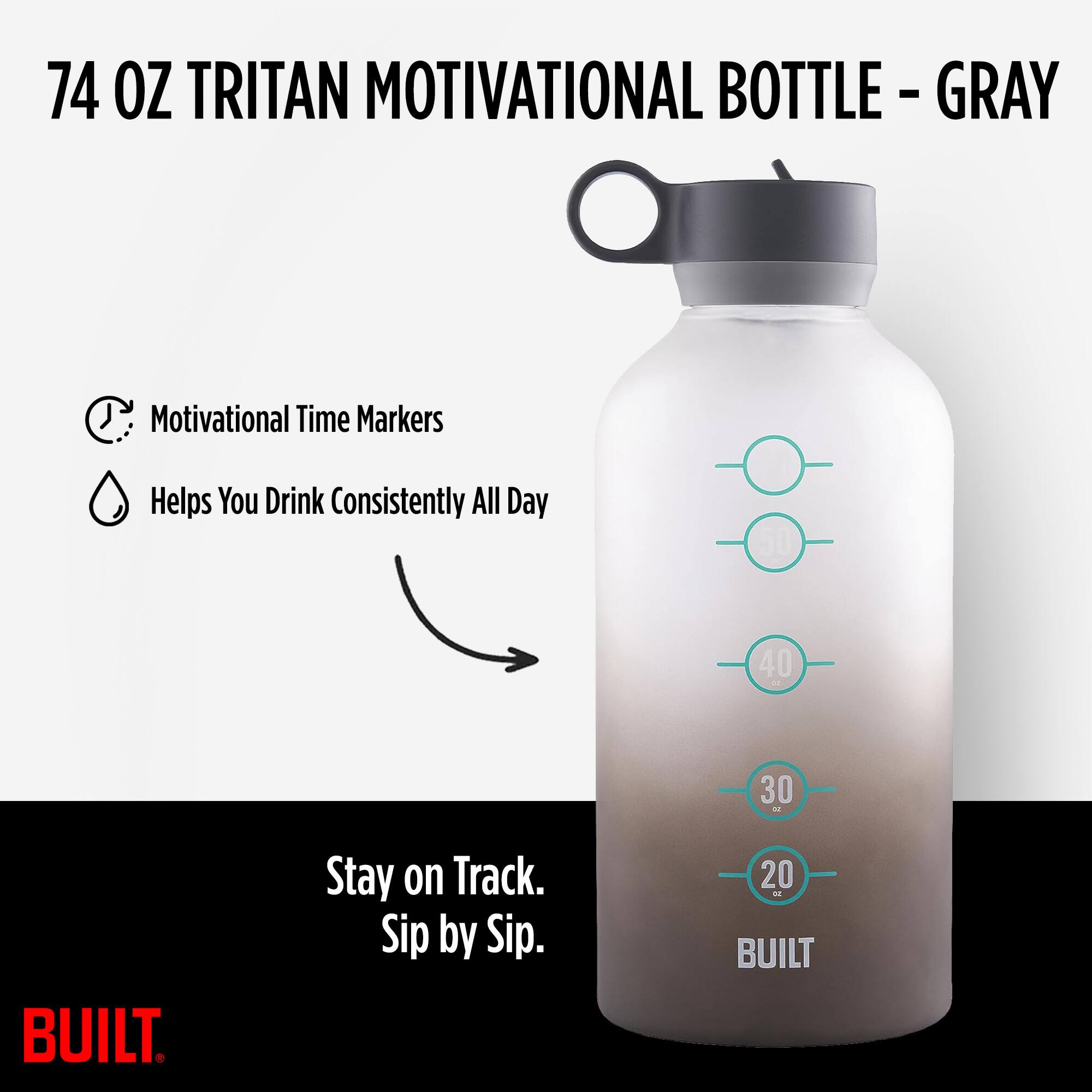74 OZ TRITAN MOTIVATIONAL BOTTLE - GRAY

- Motivational Time Markers
- Helps You Drink Consistently All Day

50
40
30
20

Stay on Track. Sip by Sip.

BUILT