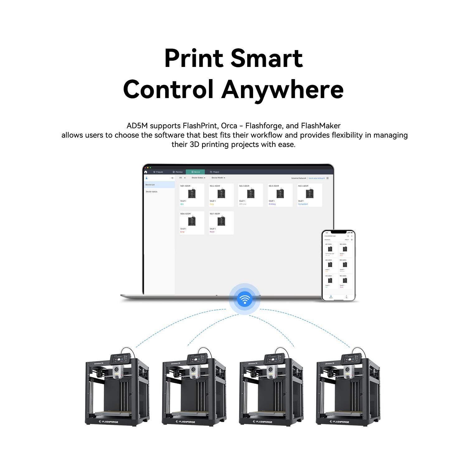 Print Smart  
Control Anywhere  

AD5M supports FlashPrint, Orca - Flashforge, and FlashMaker, allowing users to choose the software that best fits their workflow and provides flexibility in managing their 3D printing projects with ease.