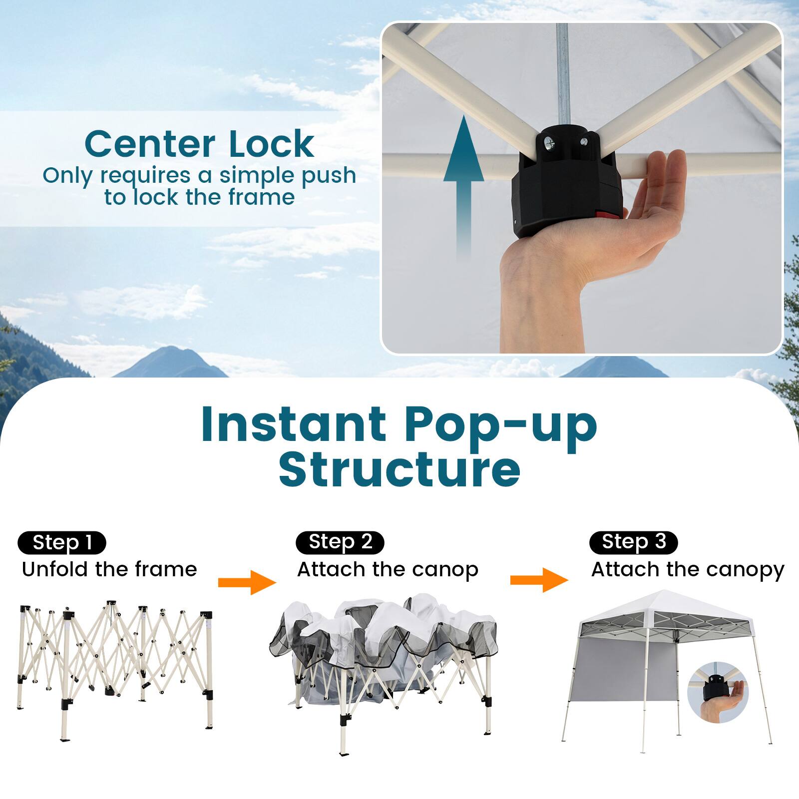 Center Lock  
Only requires a simple push to lock the frame

Instant Pop-up Structure

Step 1  
Unfold the frame

Step 2  
Attach the canopy

Step 3  
Attach the canopy