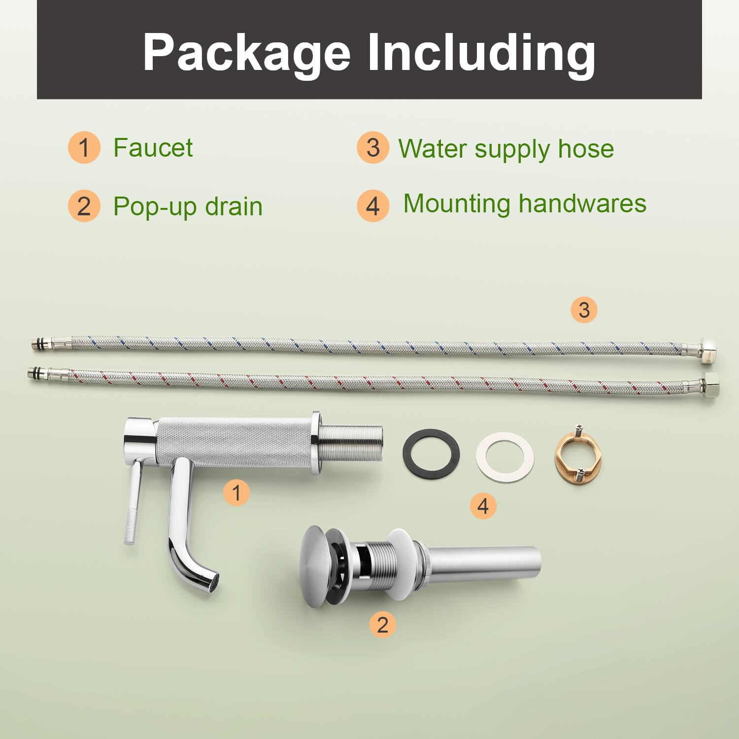 Package Including

1. Faucet
2. Pop-up drain
3. Water supply hose
4. Mounting handwares