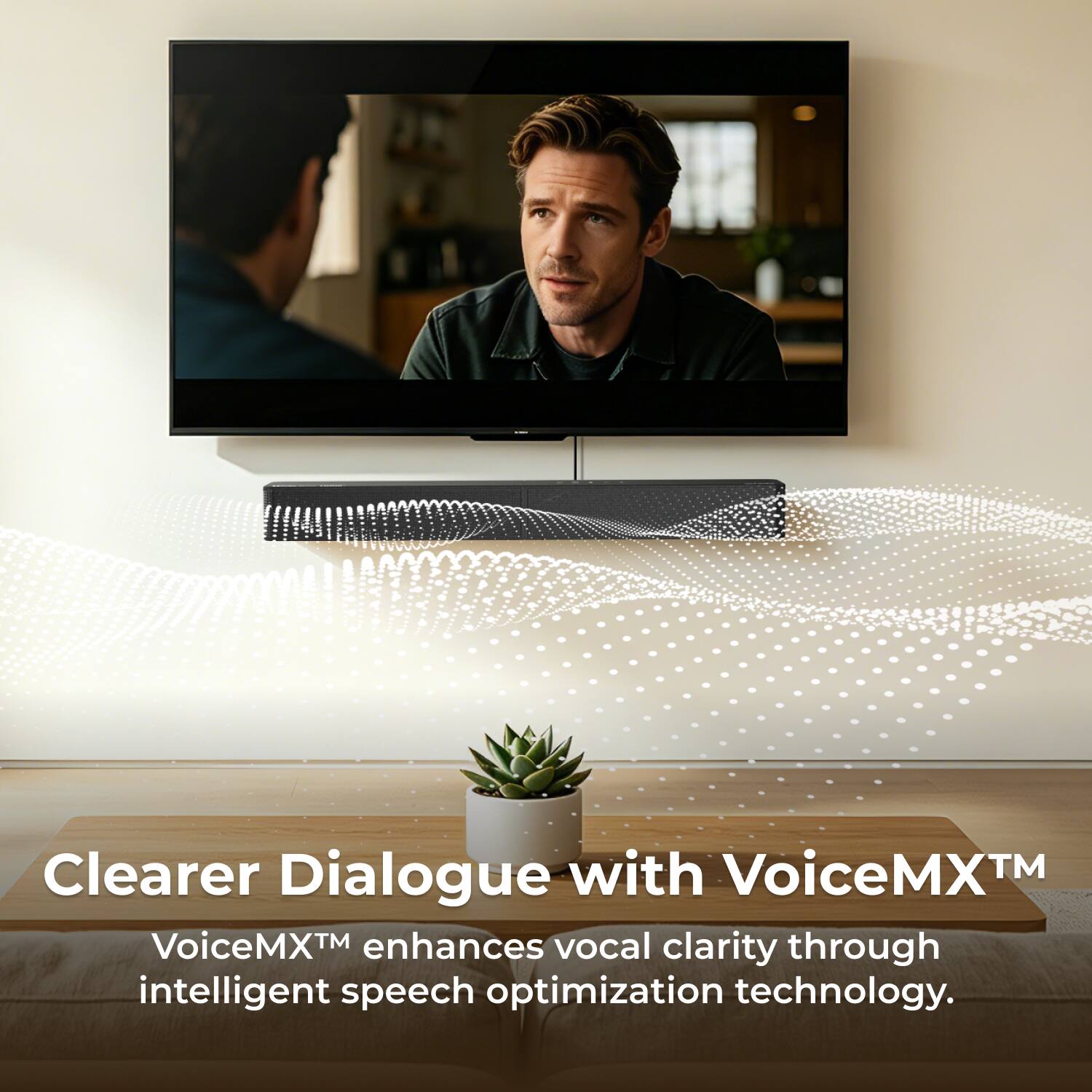 Clearer Dialogue with VoiceMX™  
VoiceMX™ enhances vocal clarity through intelligent speech optimization technology.