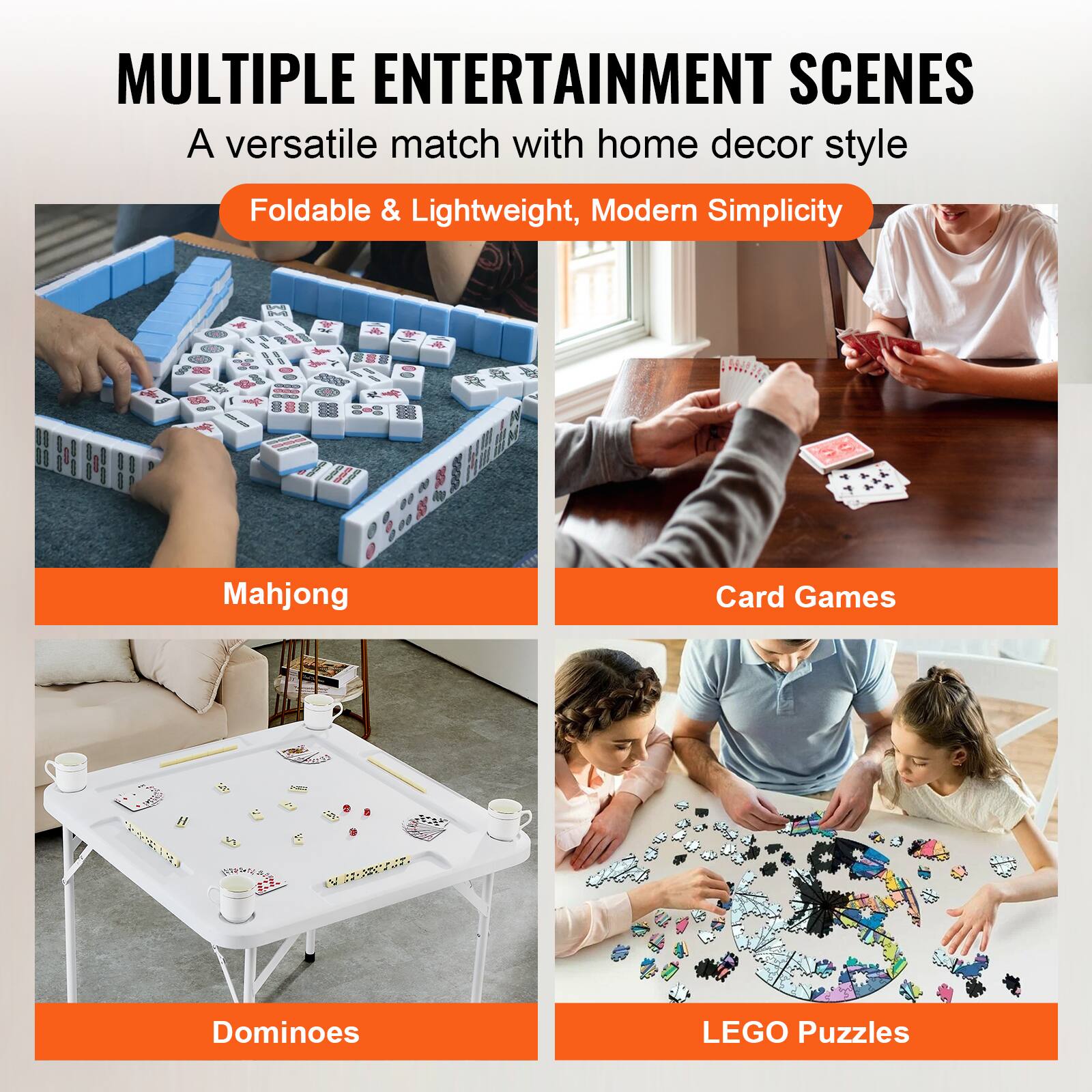 MULTIPLE ENTERTAINMENT SCENES
A versatile match with home decor style
Foldable & Lightweight, Modern Simplicity
Mahjong
Card Games
Dominoes
LEGO Puzzles
