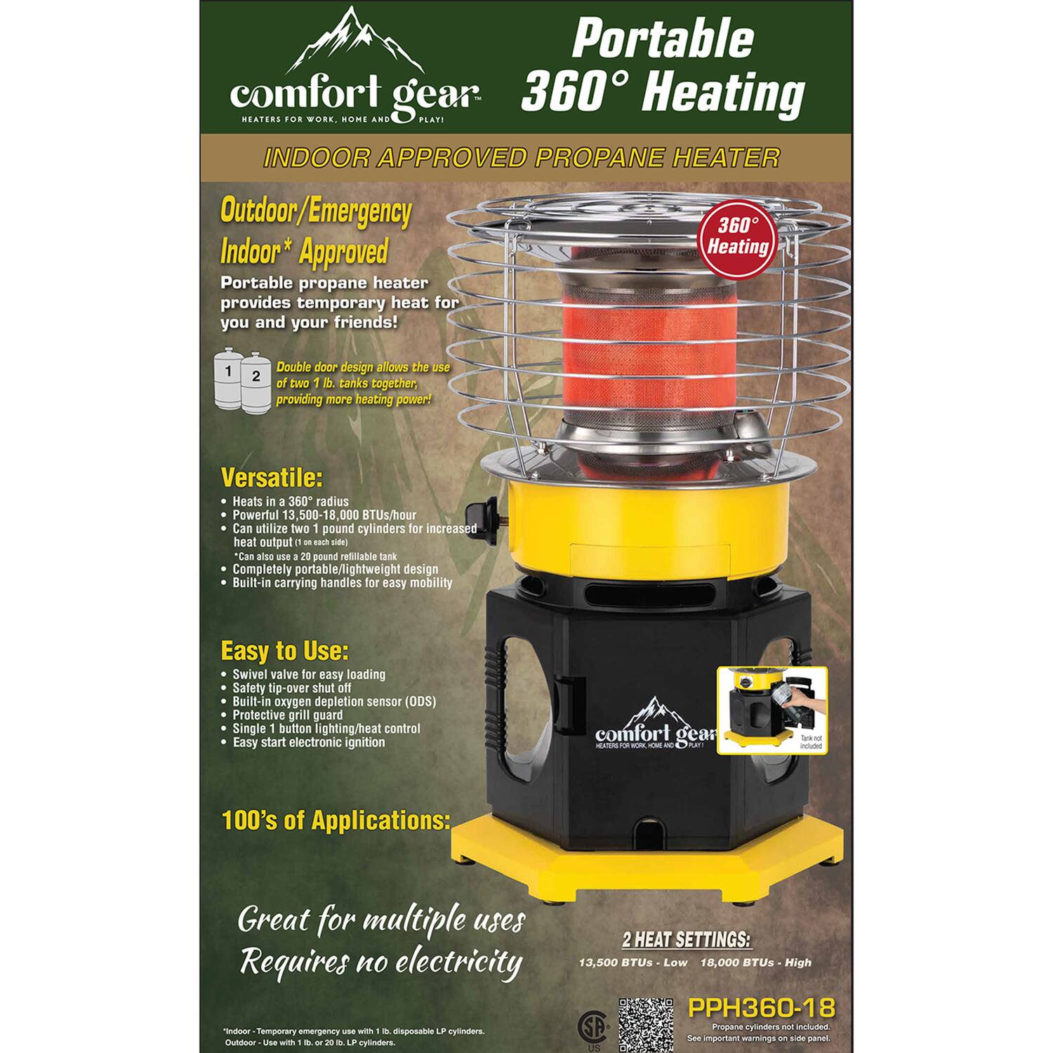 **Portable 360° Heating**

**PROANE HEATER**

**INDOOR APPROVED**

**Outdoor/Emergency Indoor* Approved**

**Portable propane heater provides temporary heat for you and your friends!**

- **Double door design allows the use of two 1 lb. tanks together, providing more heating power!**
- **Versatile:**
  - Heats in a 360° radius
  - Powerful 13,500-18,000 BTUs/hour
  - Can utilize two 1 lb. cylinders for increased heat output
  - Can also use a 20 lb. refillable tank
  - Completely portable/lightweight design
  - Built-in carrying handles for easy mobility

- **Easy to Use:**
  - Swivel valve for easy loading
  - Safety tip-over shut off
  - Built-in oxygen depletion sensor (ODS)
  - Protective grill guard
  - Single 1 button lighting/heat control
  - Easy start electronic ignition

- **100's of Applications:**
  - Great for multiple uses
  - Requires no electricity

**2 HEAT SETTINGS:**
- 13,500 BTUs