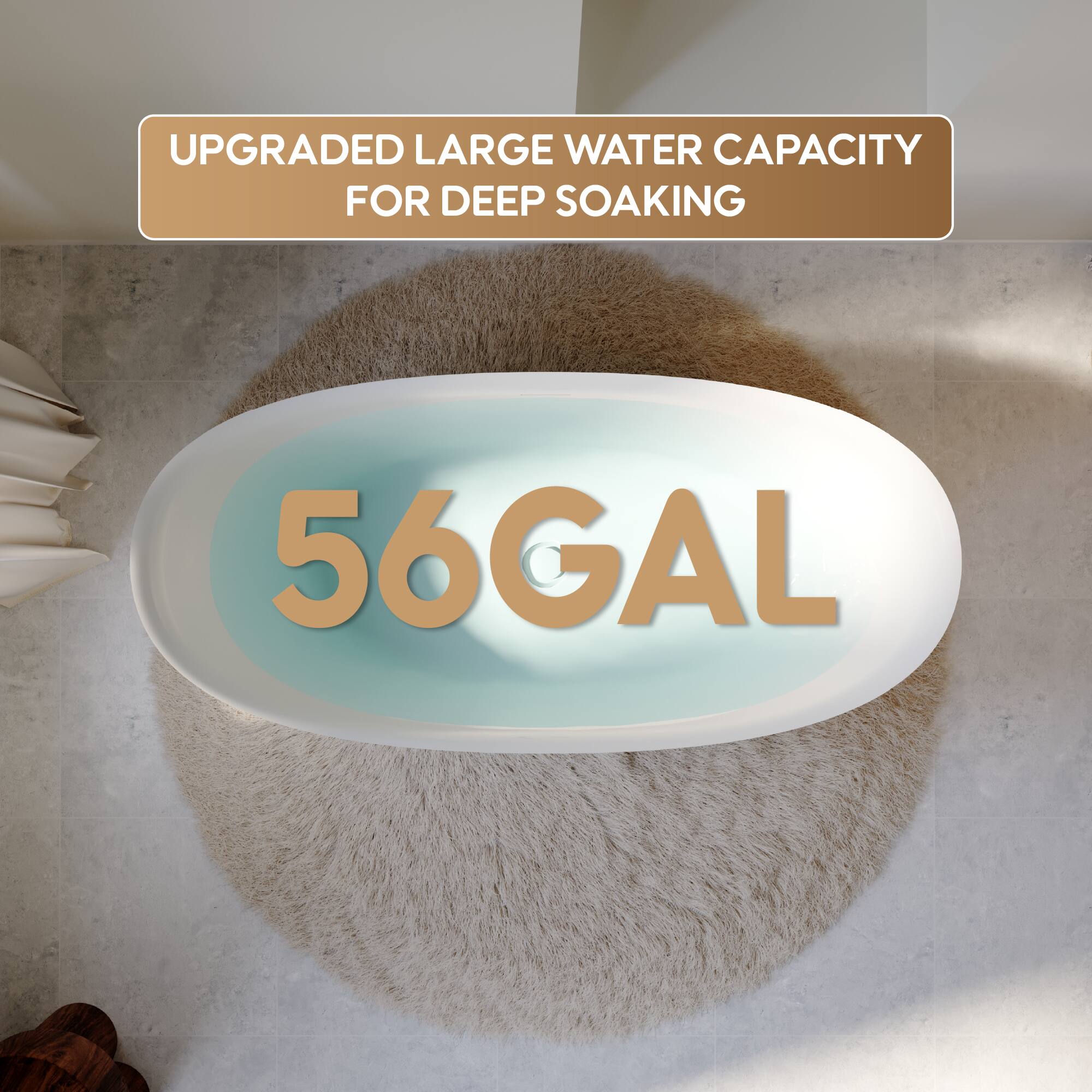 UPGRADED LARGE WATER CAPACITY FOR DEEP SOAKING  
56GAL