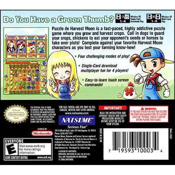 Sure, here is the corrected and grouped text from the image:

---

**Do You Have a Green Thumb?**

**Puzzle de Harvest Moon** is a fast-paced, highly addictive puzzle game where you grow and harvest crops. Call in dogs to guard your crops, chickens to eat your opponent's seeds or horses to take over plots! Complete against your favorite Harvest Moon characters as you test your farming know-how!

- Four challenging modes of play!
- Single-Card download multiplayer fun for 4 players!
- Easy-to-learn touch screen commands!

**IMPORTANT!**

**A WARNING:**

**TH OFDE FOR USA**

**IMPORTANT!**

**WEXXO AND AMERICA**

**www.natsume.com**

**INSTRUCTION SEPARATE REALTH AND SAFETY BOOKLETS**

**NATSUME**

**Serious Fun**

**LXV2D**

**BY 271 CA**

**Nintendo**

**EVERYONE**

**Visit www.esrb.org**

**ESRB CONTENT RATING**

**www.ed.ag**

**C2**

**7**

**19593**

**10003**

**4**

---

This text is grouped and corrected to reflect the information as it appears on the image