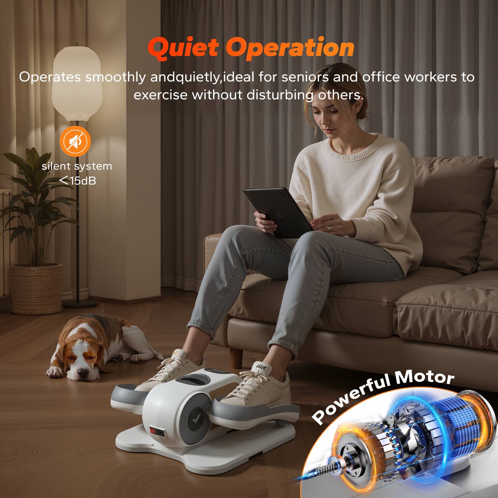 Quiet Operation  
Operates smoothly and quietly, ideal for seniors and office workers to exercise without disturbing others.  
silent system <15dB  

Powerful Motor