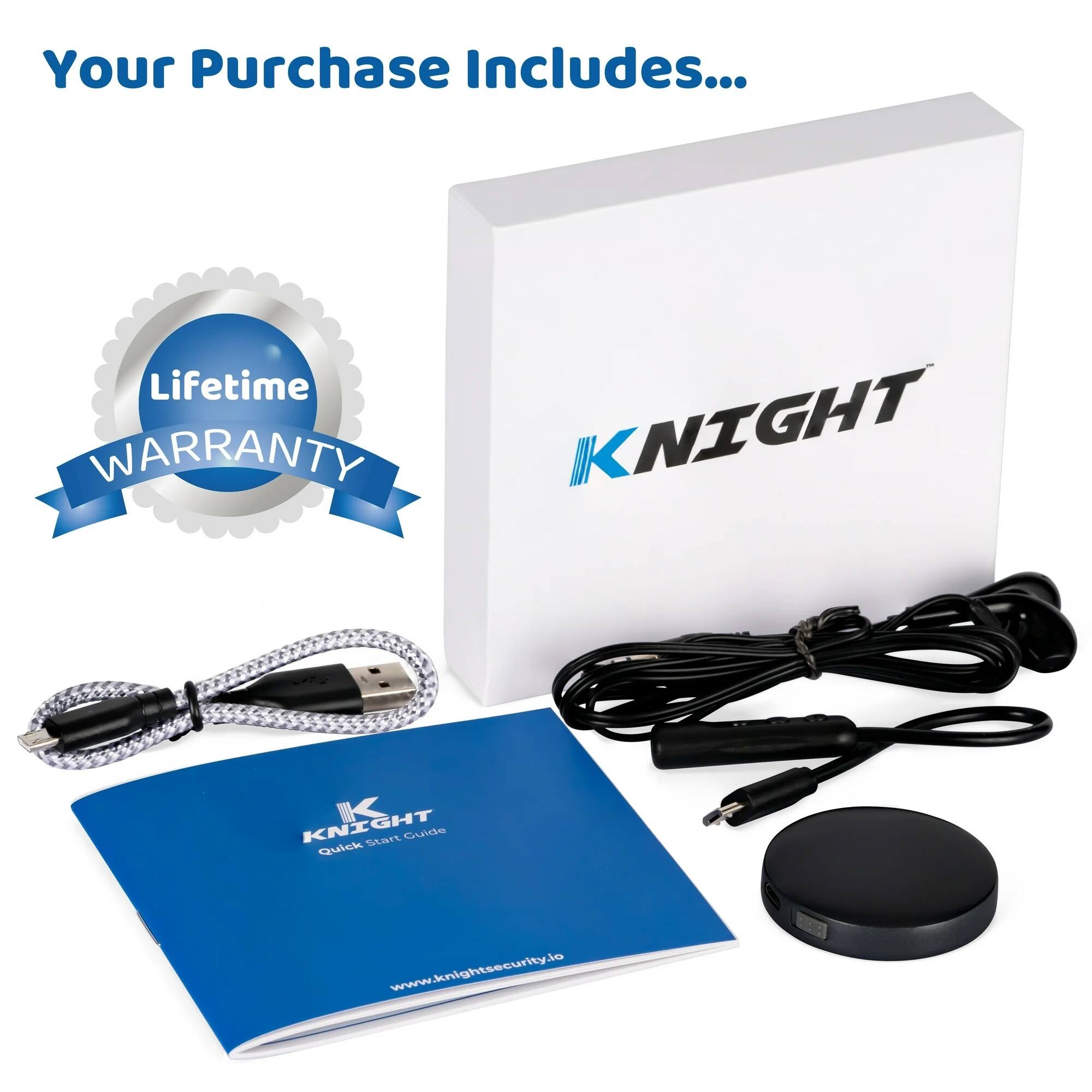 Your Purchase Includes...

- Lifetime Warranty
- Knight Quick Start Guide
- USB Cable
- Power Adapter
- Security Device

www.knightsecurity.io