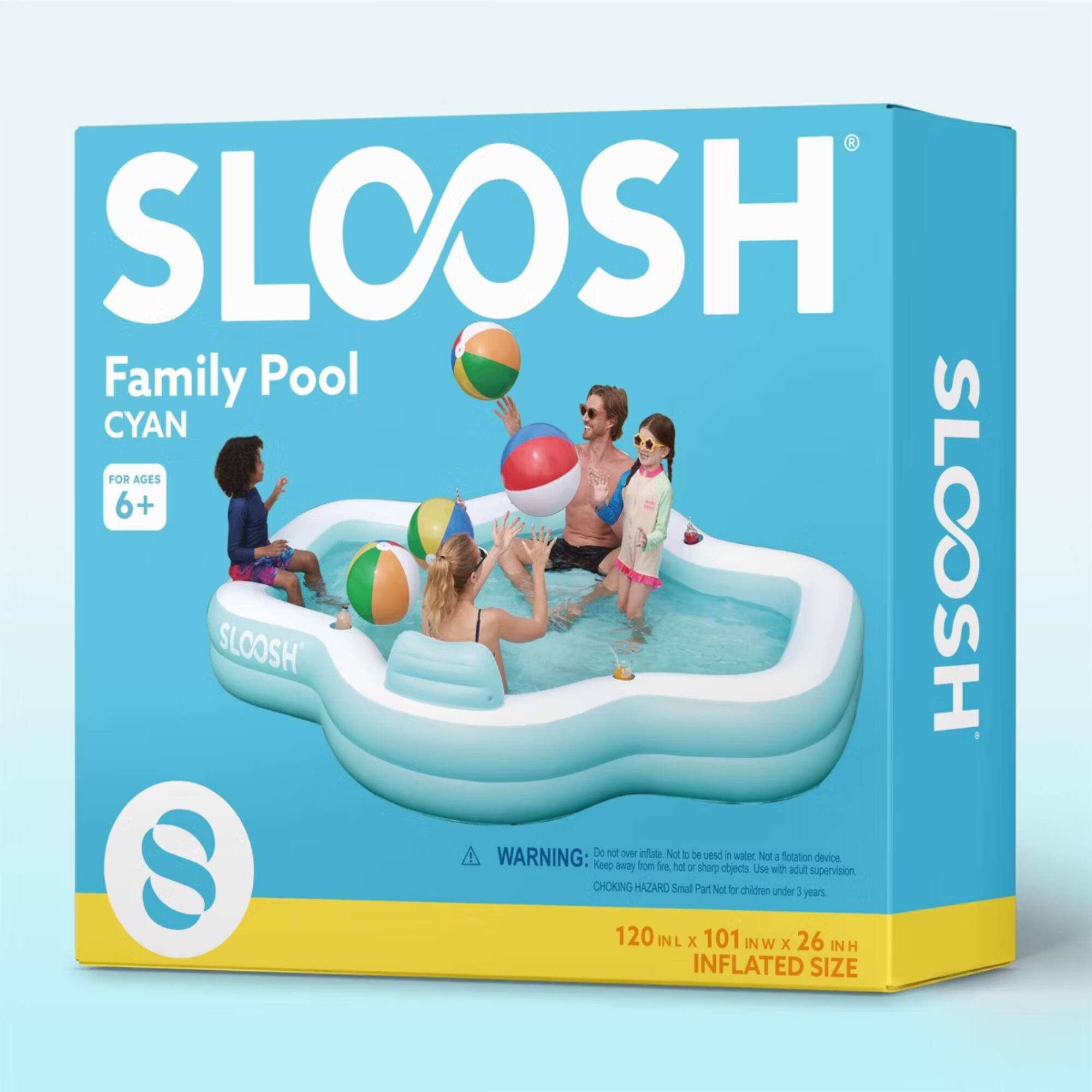 SLOOSH Family Pool CYAN FOR AGES 6+ SLOOSH SLOOSH WARNING: Do not over inflate. Not to be used in water. Not a flotation device. Keep away from fire, hot or sharp objects. Use with adult supervision. CHOKING HAZARD Small Part not for children under 3 years. 120 IN L x 101 IN W x 26 IN H INFLATED SIZE