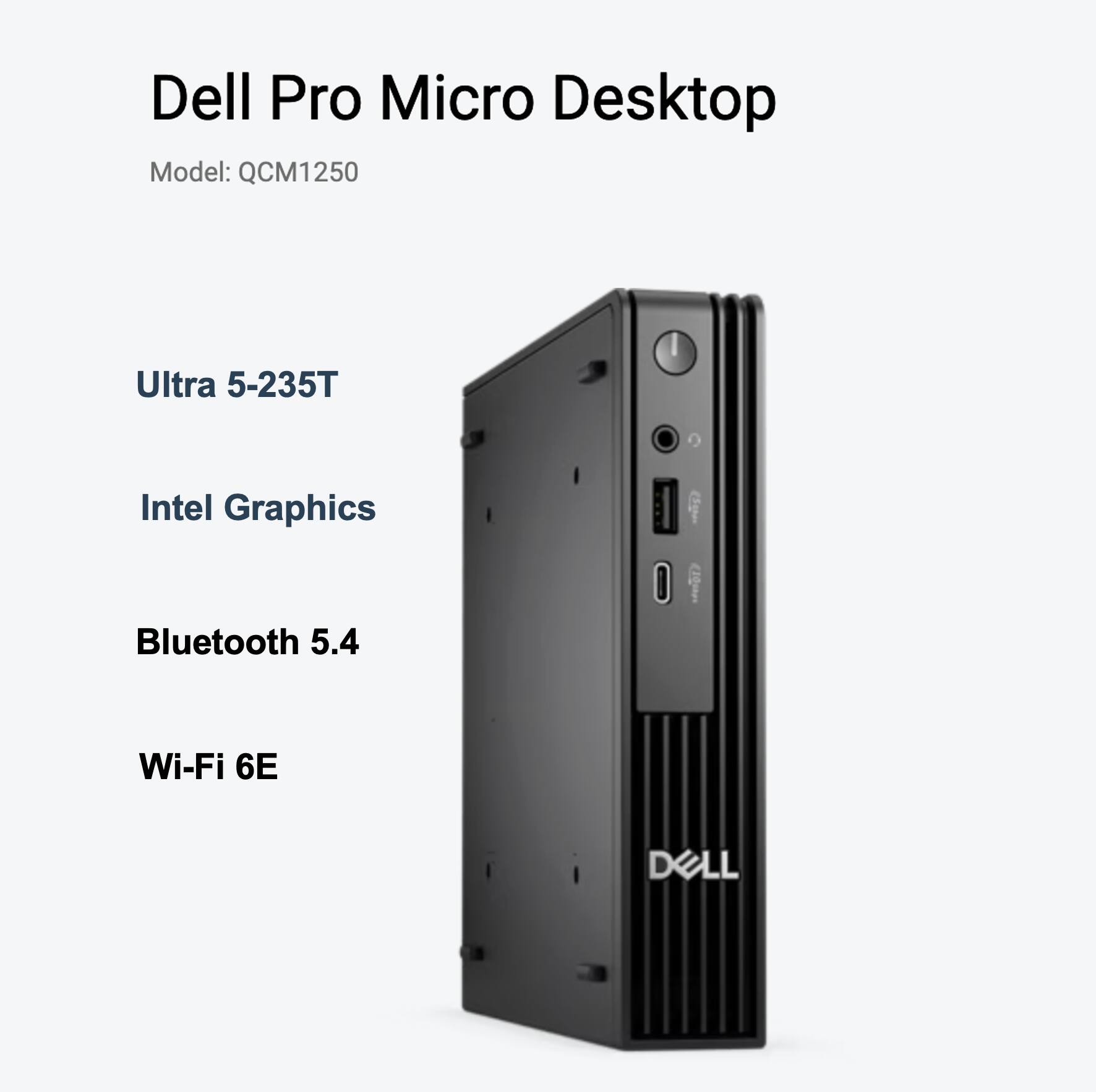 Dell Pro Micro Desktop  
Model: QCM1250  

Ultra 5-235T  
Intel Graphics  
Bluetooth 5.4  
Wi-Fi 6E