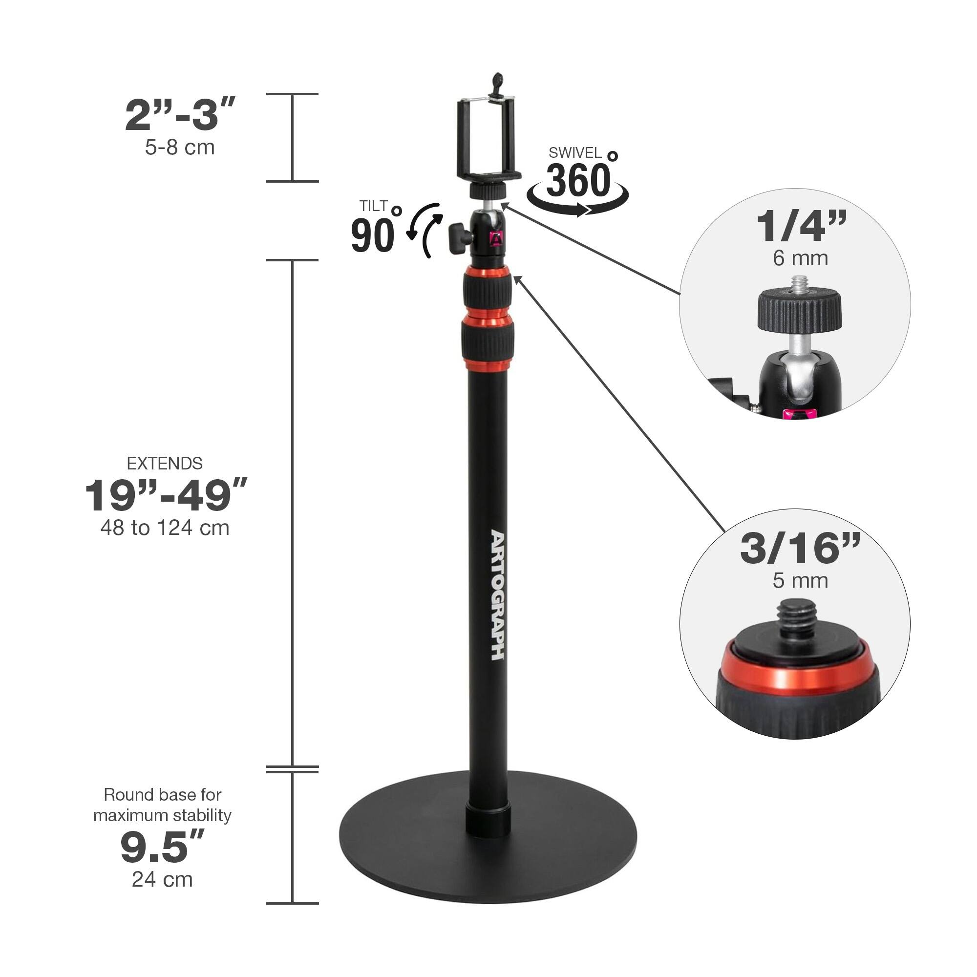 2"-3" 5-8 cm  
TILT 90°  
SWIVEL 360°  
1/4" 6 mm  
EXTENDS 19"-49" 48 to 124 cm  
3/16" 5 mm  
Round base for maximum stability 9.5" 24 cm