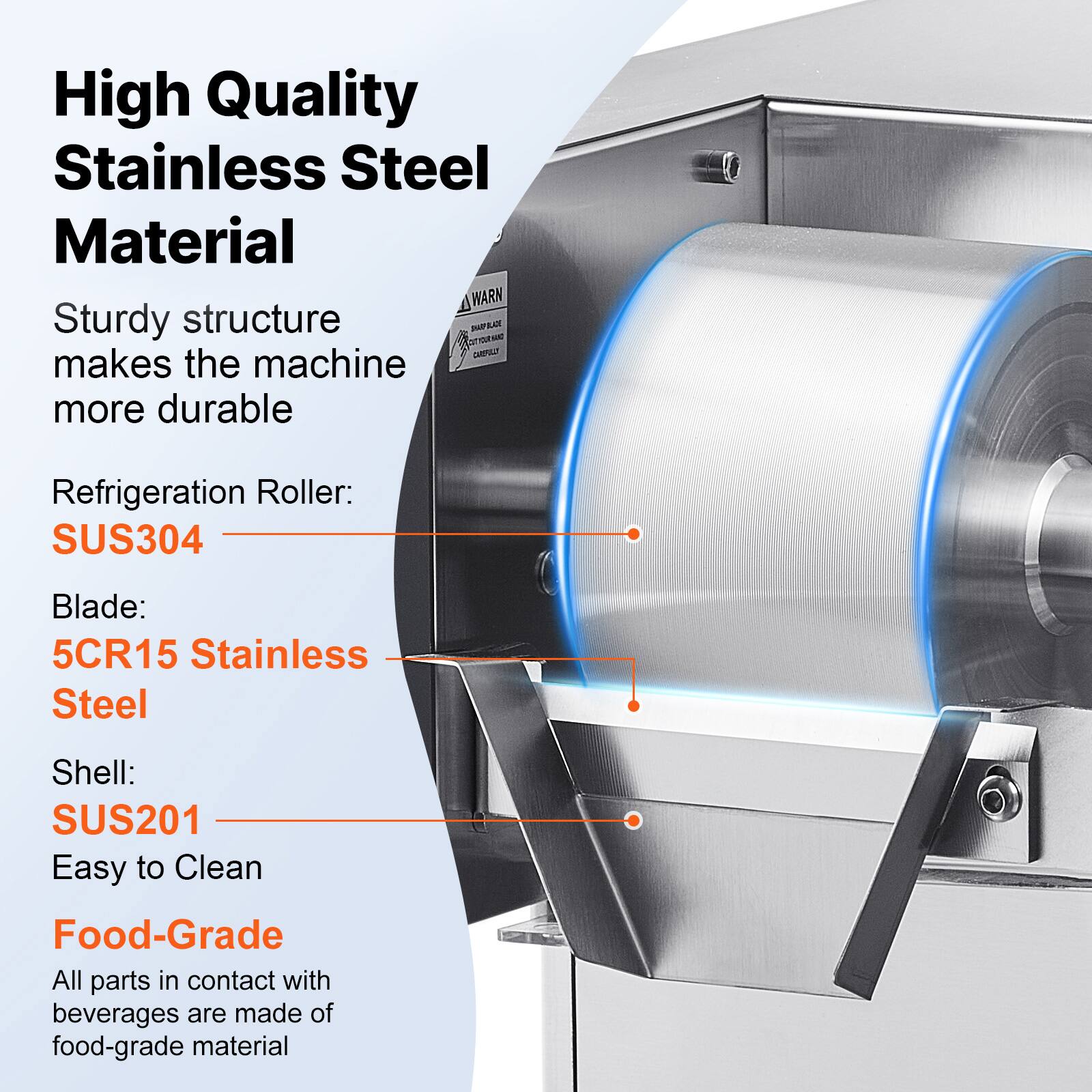 High Quality Stainless Steel Material  
Sturdy structure makes the machine more durable  

Refrigeration Roller: SUS304  
Blade: 5CR15 Stainless Steel  
Shell: SUS201 Easy to Clean  

Food-Grade  
All parts in contact with beverages are made of food-grade material