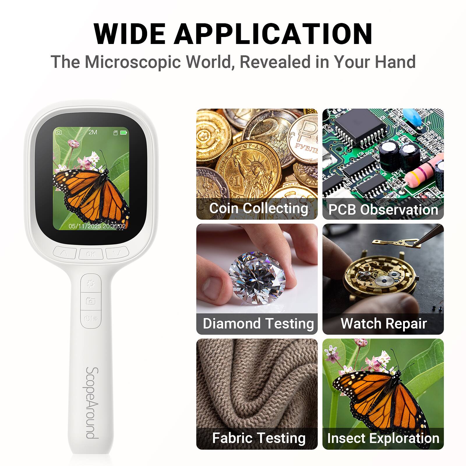 WIDE APPLICATION  
The Microscopic World, Revealed in Your Hand  

- Coin Collecting  
- PCB Observation  
- Diamond Testing  
- Watch Repair  
- Fabric Testing  
- Insect Exploration
