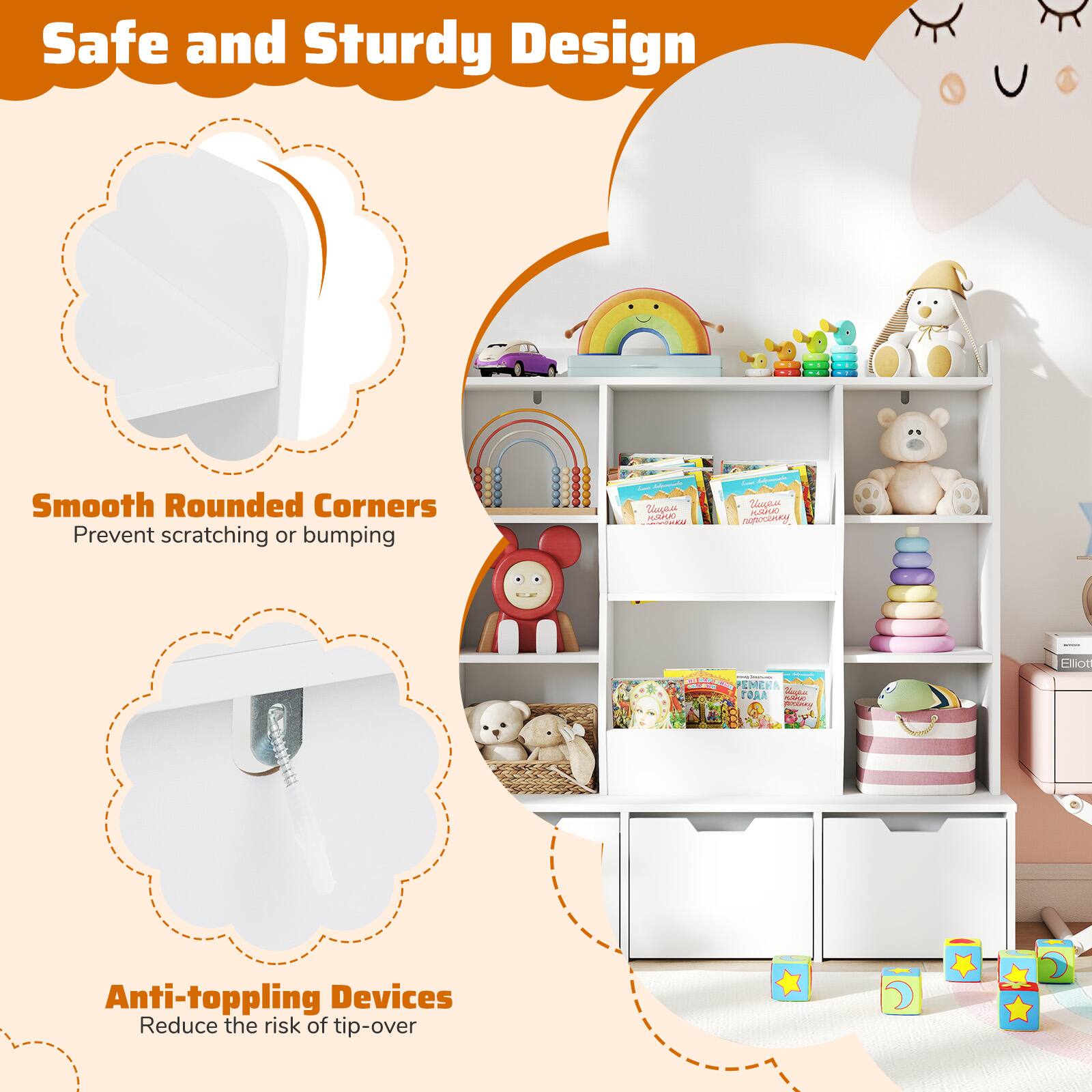 Safe and Sturdy Design

Smooth Rounded Corners
Prevent scratching or bumping

Anti-toppling Devices
Reduce the risk of tip-over