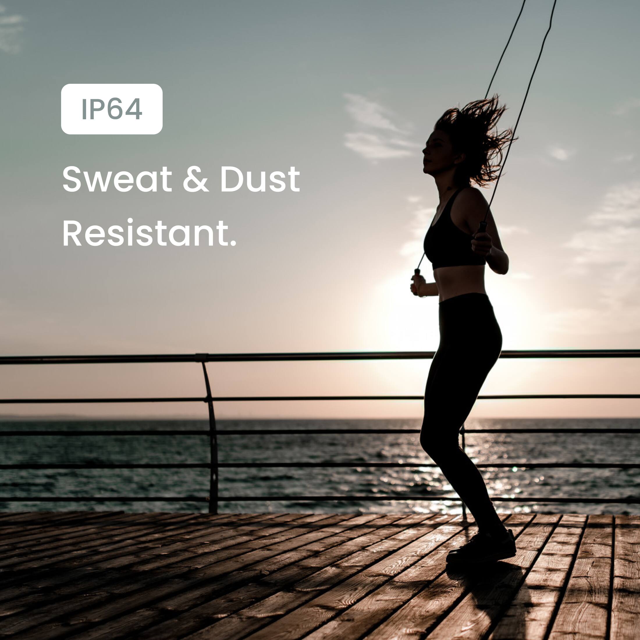 IP64 Sweat & Dust Resistant.