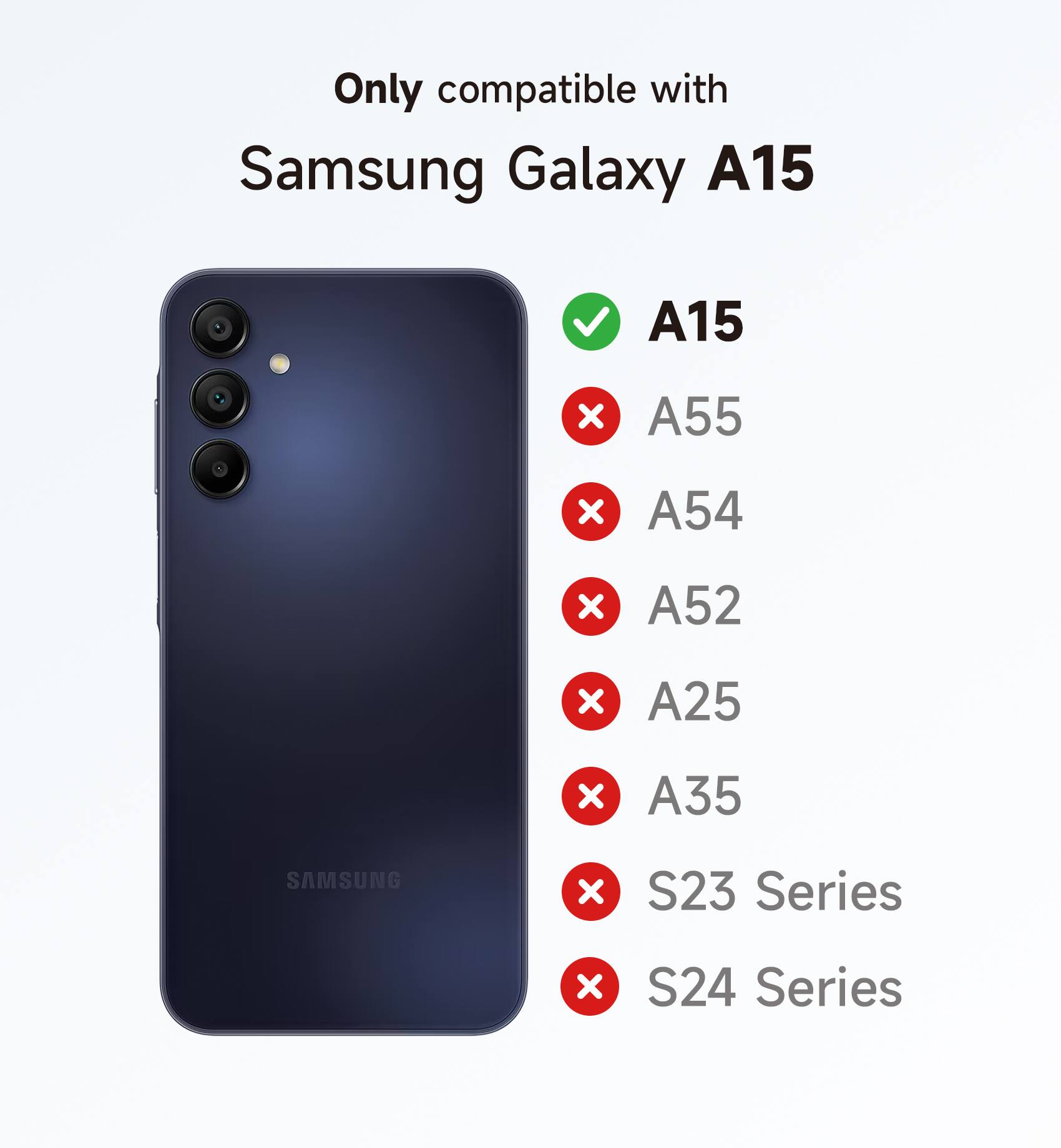Only compatible with Samsung Galaxy A15  
A15  
A55  
A54  
A52  
A25  
A35  
S23 Series  
S24 Series