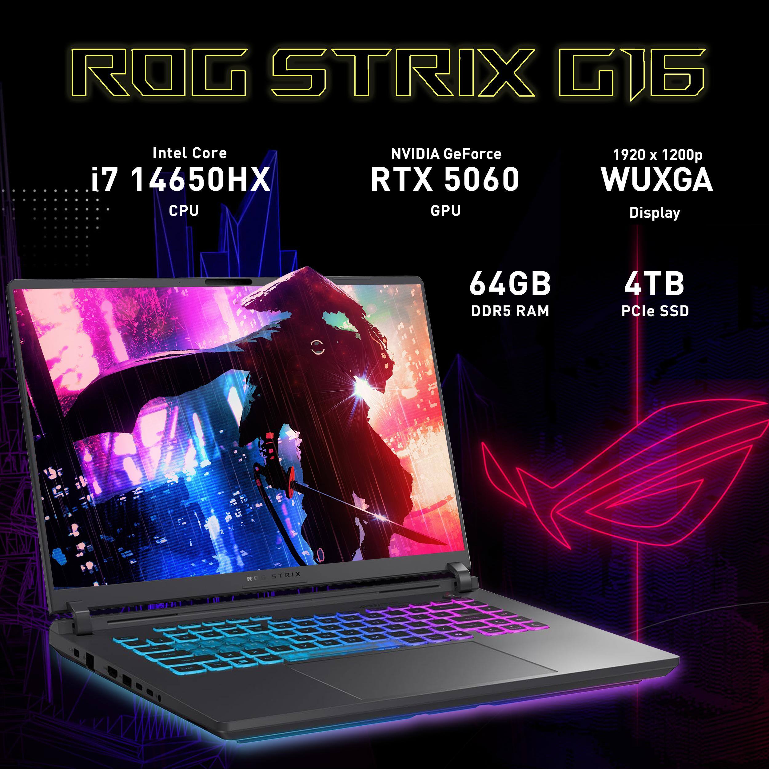ROG STRIX G16

Intel Core i7 14650HX CPU

NVIDIA GeForce RTX 5060 GPU

1920 x 1200p WUXGA Display

64GB DDR5 RAM

4TB PCIe SSD