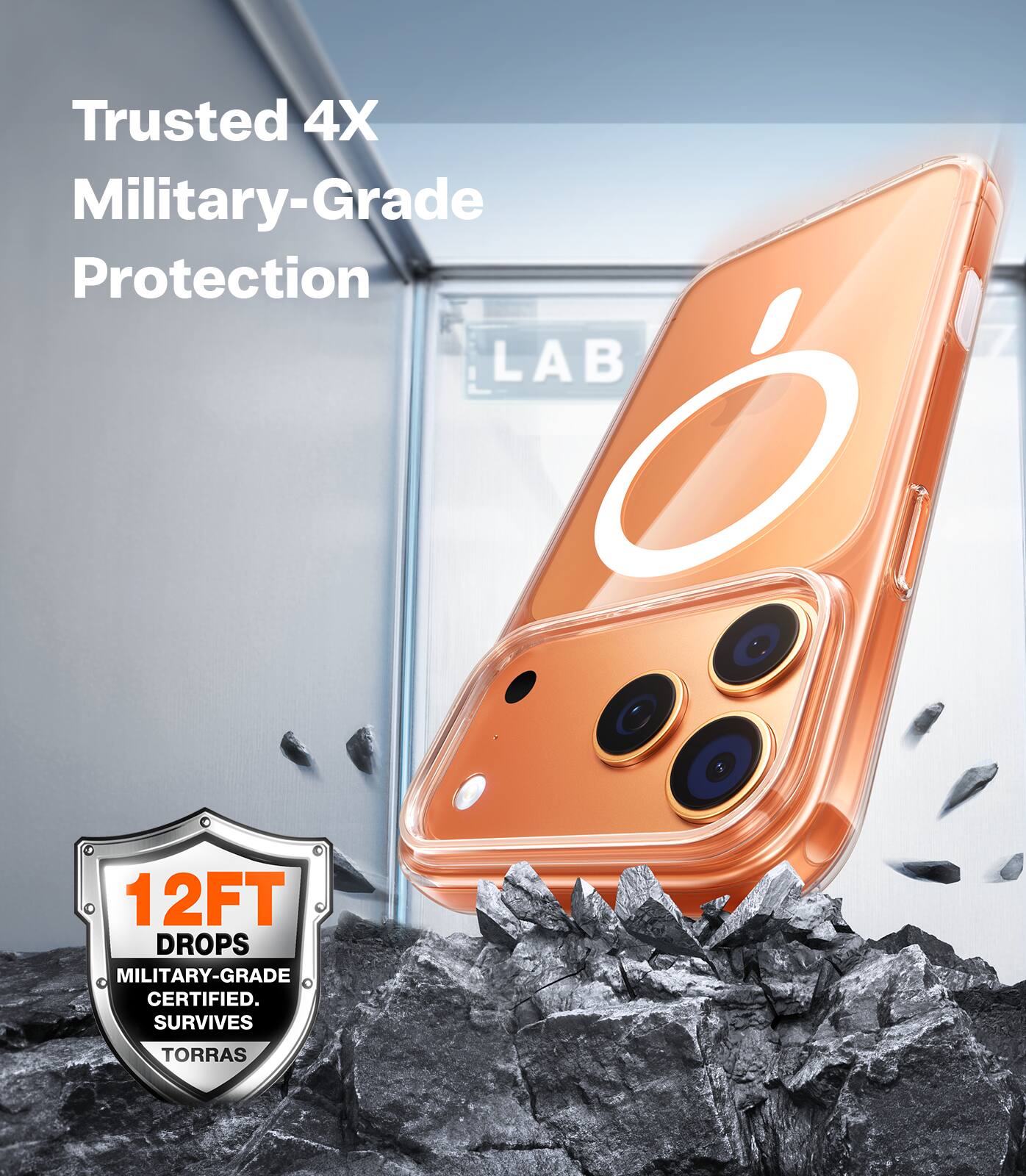 Trusted 4X Military-Grade Protection  
LAB 12FT DROPS MILITARY-GRADE CERTIFIED. SURVIVES TORRAS