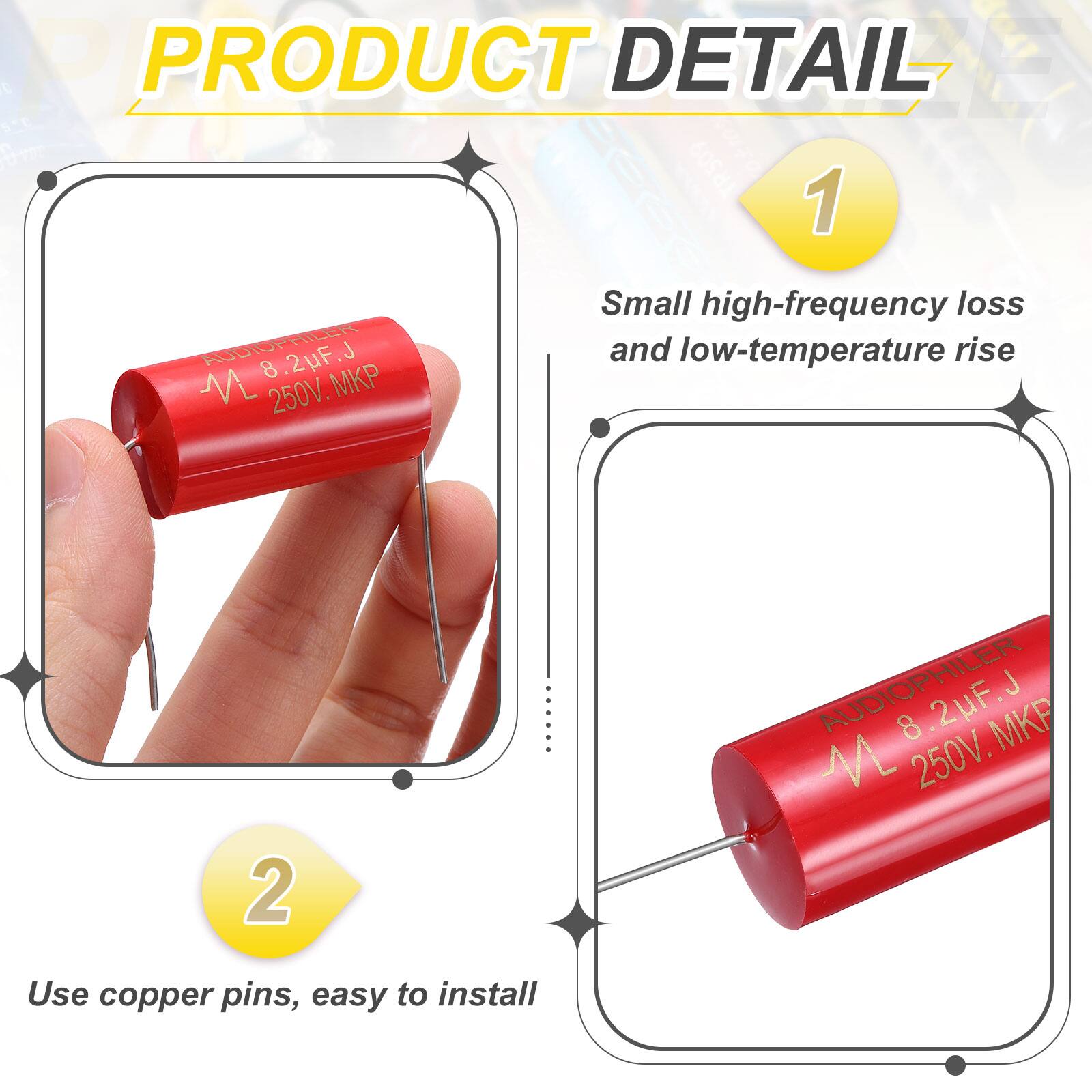 PRODUCT DETAIL

1. AUDIOPHILER AILER AUDIOF 8.2uF J 250V MKP
   - Small high-frequency loss and low-temperature rise

2. AUDIOPHILER 8.2uF J 250V MKP
   - Use copper pins, easy to install