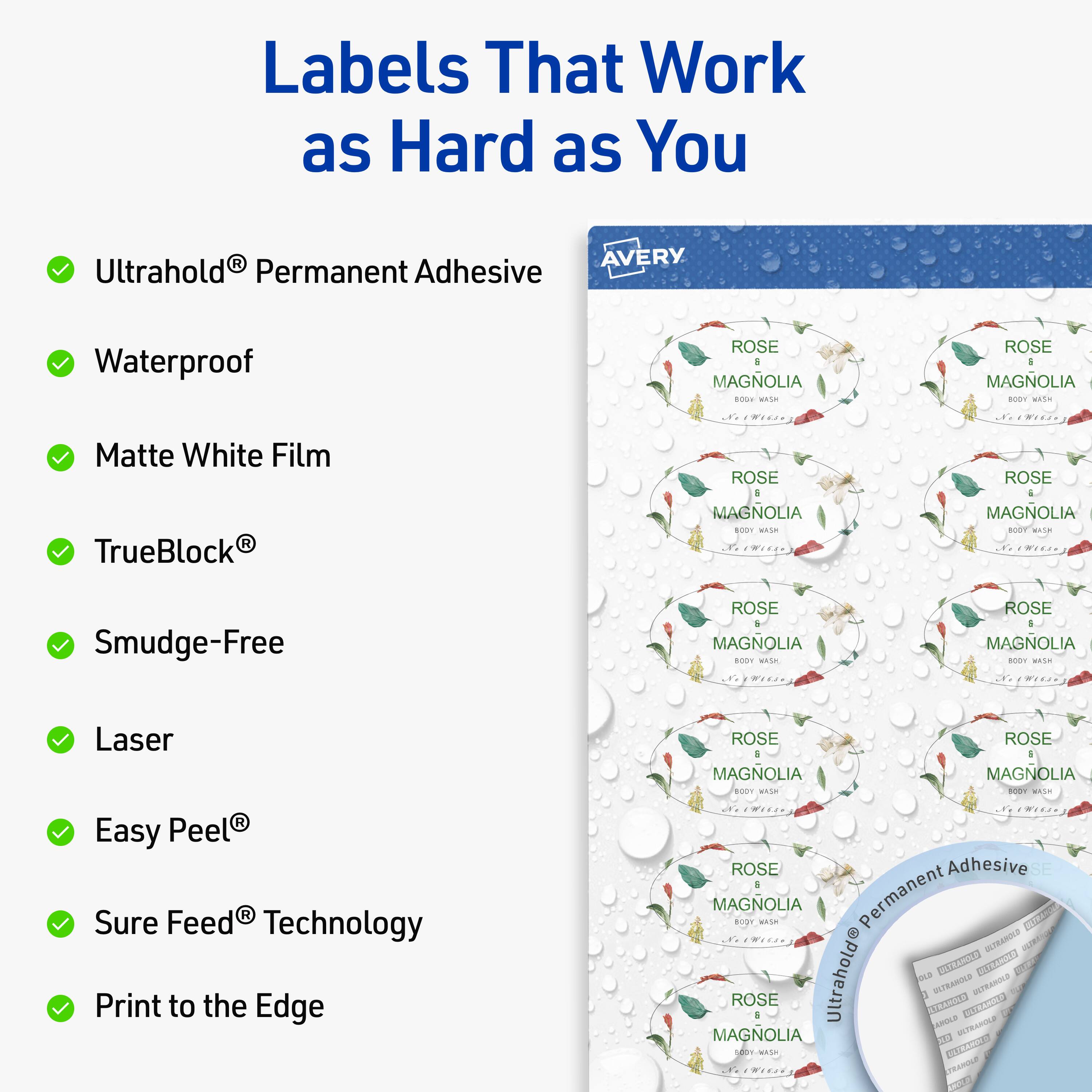 Labels That Work as Hard as You

- Ultrahold® Permanent Adhesive
- Waterproof
- Matte White Film
- TrueBlock®
- Smudge-Free
- Laser
- Easy Peel®
- Sure Feed® Technology
- Print to the Edge

AVERY

ROSE & MAGNOLIA  
BODY WASH  
8 oz  
NET WT 226g