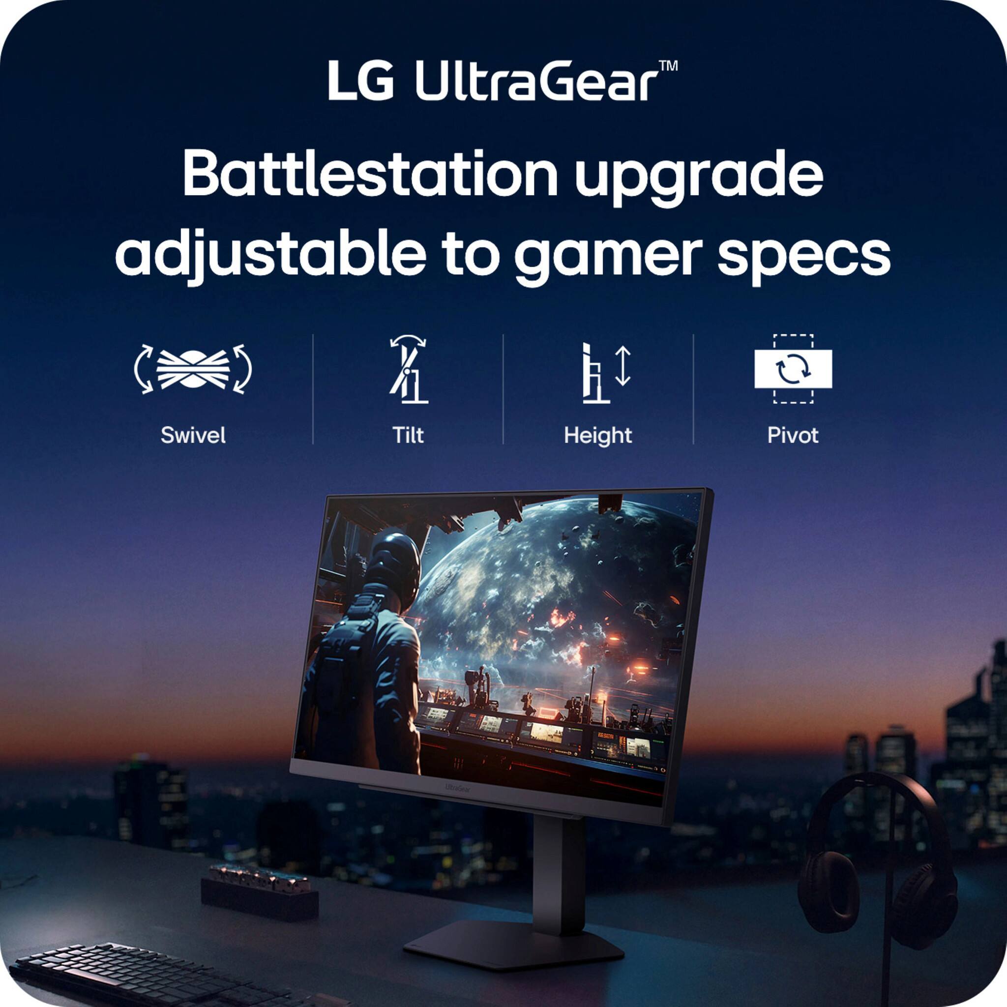 LG UltraGear™  
Battlestation upgrade adjustable to gamer specs  

- Swivel  
- Tilt  
- Height  
- Pivot