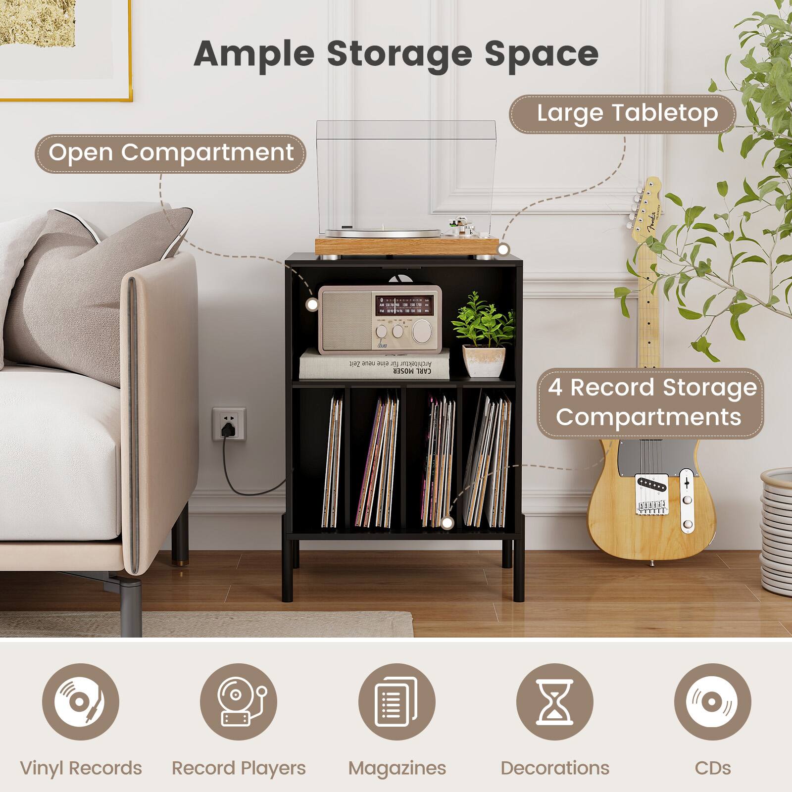 Ample Storage Space

- Large Tabletop
- Open Compartment
- 4 Record Storage Compartments

Vinyl Records
Record Players
Magazines
Decorations
CDs