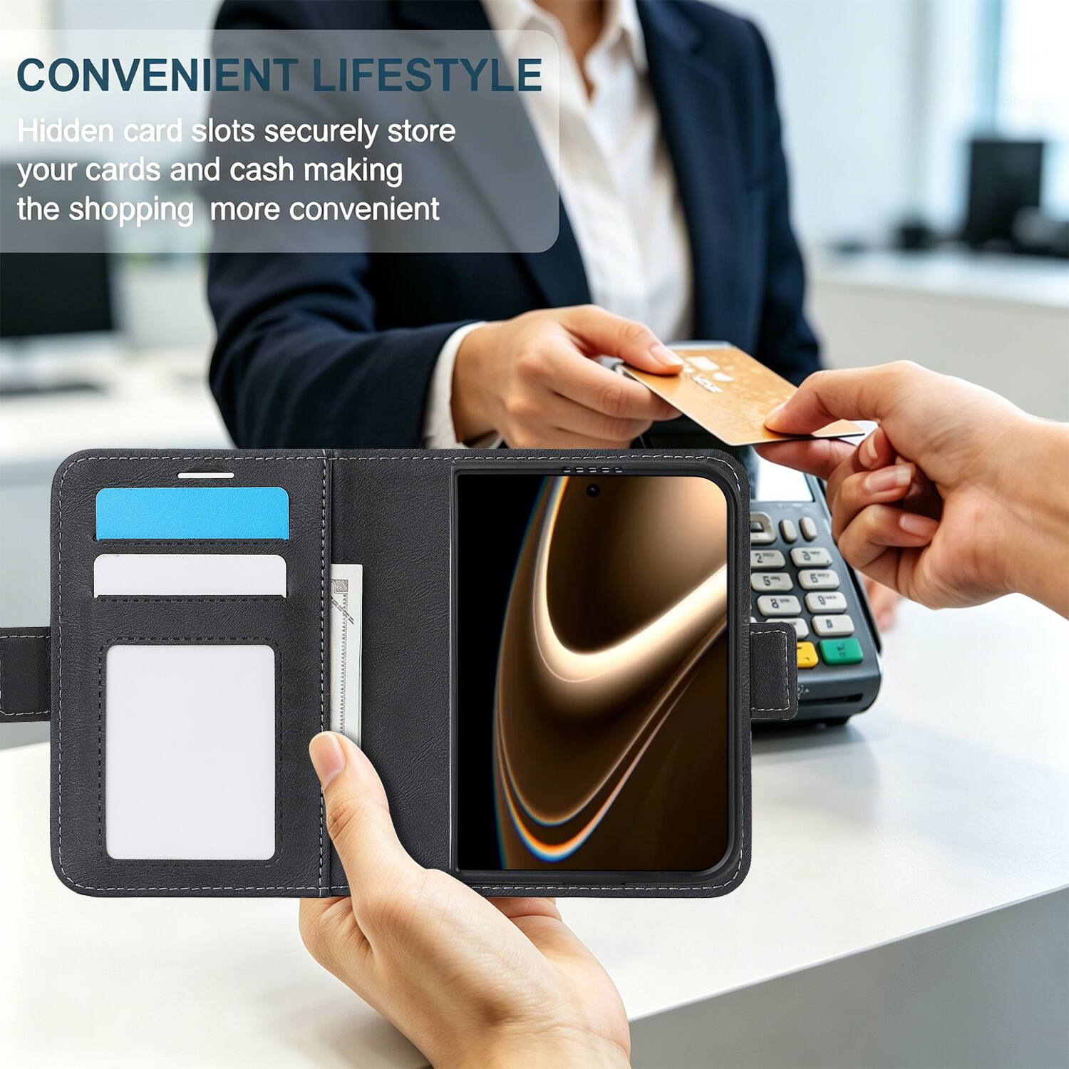CONVENIENT LIFESTYLE  
Hidden card slots securely store your cards and cash making the shopping more convenient