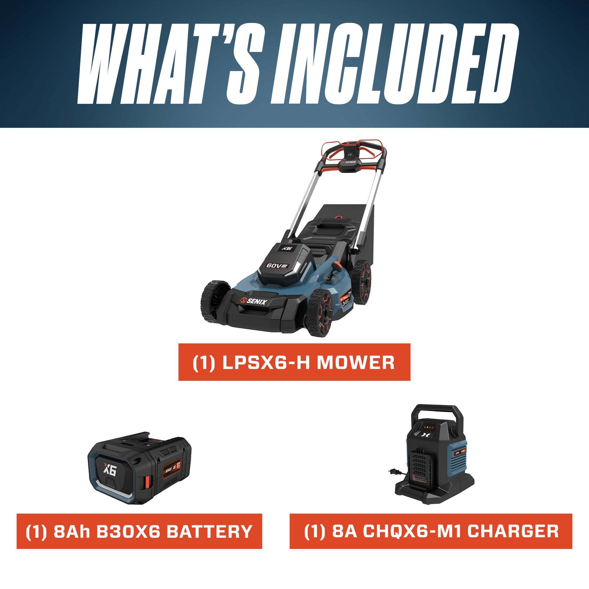 WHAT'S INCLUDED

(1) LPSX6-H MOWER

(1) 8Ah B30X6 BATTERY

(1) 8A CHQX6-M1 CHARGER