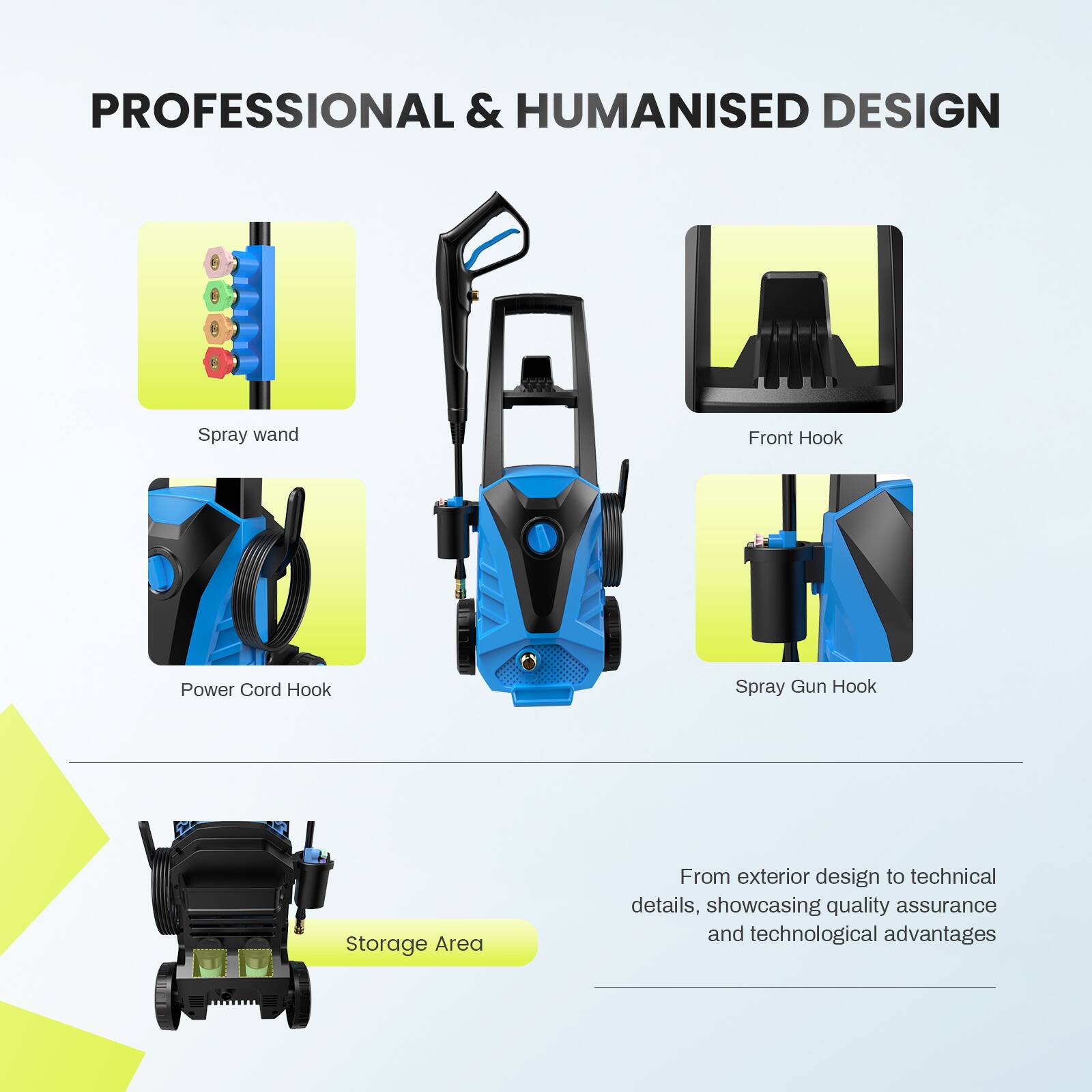 PROFESSIONAL & HUMANISED DESIGN

- Spray wand
- Front Hook
- Power Cord Hook
- Spray Gun Hook
- Storage Area

From exterior design to technical details, showcasing quality assurance and technological advantages