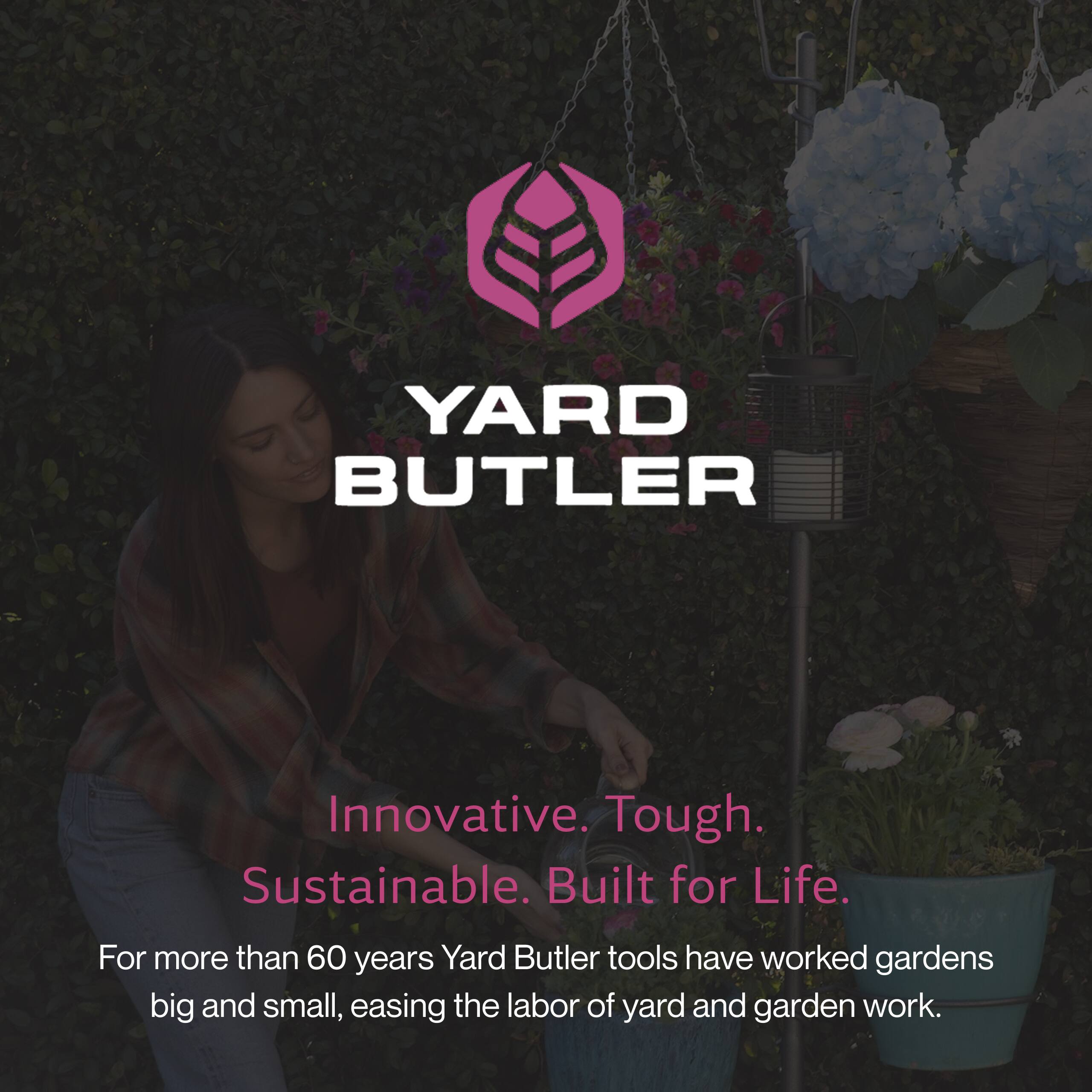 YARD BUTLER

Innovative. Tough. Sustainable. Built for Life.

For more than 60 years, Yard Butler tools have worked gardens big and small, easing the labor of yard and garden work.