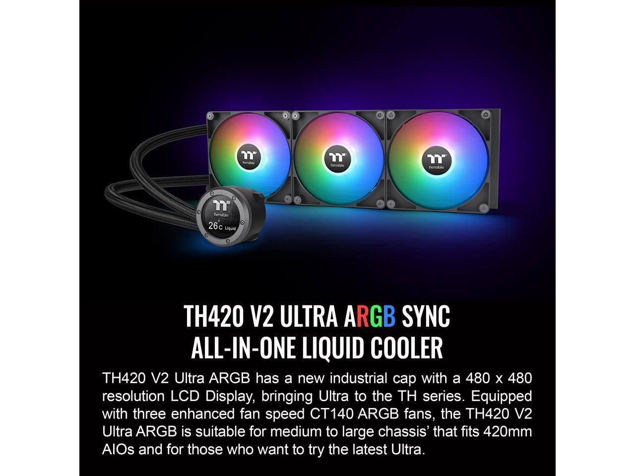 "Tematizo nendtao 26c Liquie TH420 V2 ULTRA ARGB SYNC ALL-IN-ONE LIQUID COOLER TH420 V2 Ultra ARGB has a new industrial cap with a 480 x 480 resolution LCD Display, bringing Ultra to the TH series. Equipped with three enhanced fan speed CT140 ARGB fans, the TH420 V2 Ultra ARGB is suitable for medium to large chassis' that fits 420mm AlOs and for those who want to try the latest Ultra."