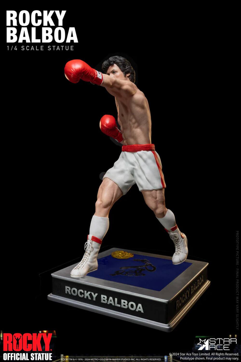 ROCKY BALBOA  
1/4 SCALE STATUE  
OFFICIAL STATUE  

ROCKY BALBOA  
1/4 SCALE STATUE PROTOTYPE PICTURE FINAL  
ROCKY BALBOA PRODUCT  
BALBOA ROCKY  
VARY MAY SLIGHTLY  
ROCKY STAR ACE 2024  
Star Ace Toys Limited. All Rights Reserved.  
OFFICIAL STATUE  
ROCKY TM & 1976-2024 METRO-GOLDWYN-MAYER STUDIOS INC. ALL RIGHTS RESERVED  
Prototype shown. Final product may vary.