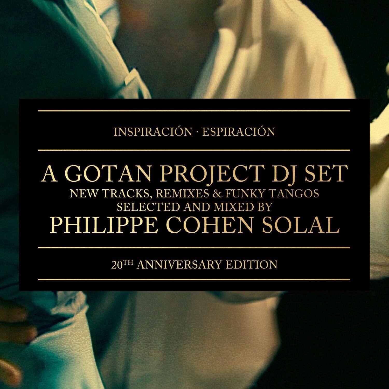 INSPIRACIÓN ESPIRACIÓN

A GOTAN PROJECT DJ SET

NEW TRACKS, REMIXES & FUNKY TANGOS

SELECTED AND MIXED BY

PHILIPPE COHEN SOLAL

20TH ANNIVERSARY EDITION