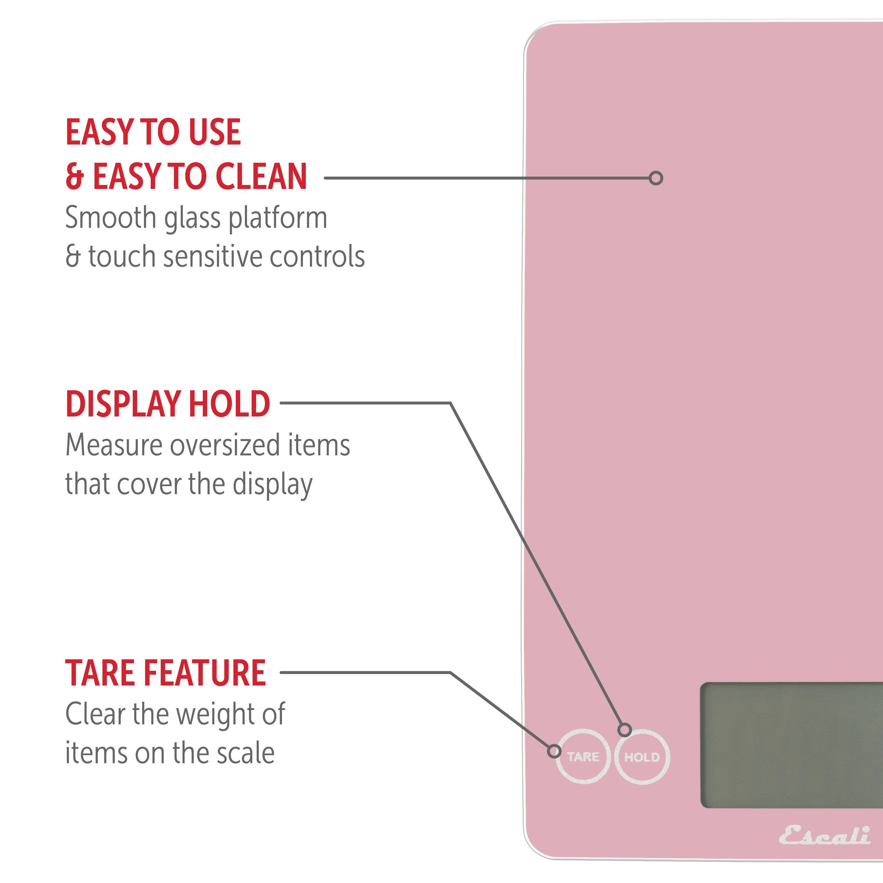 EASY TO USE & EASY TO CLEAN
Smooth glass platform & touch sensitive controls
DISPLAY HOLD
Measure oversized items that cover the display
TARE FEATURE
Clear the weight of items on the scale
TARE HOLD
Escali