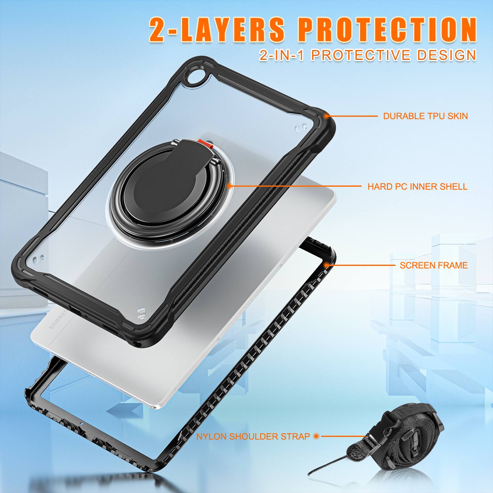 2-LAYERS PROTECTION  
2-IN-1 PROTECTIVE DESIGN  
DURABLE TPU SKIN  
HARD PC INNER SHELL  
SCREEN FRAME  
NYLON SHOULDER STRAP