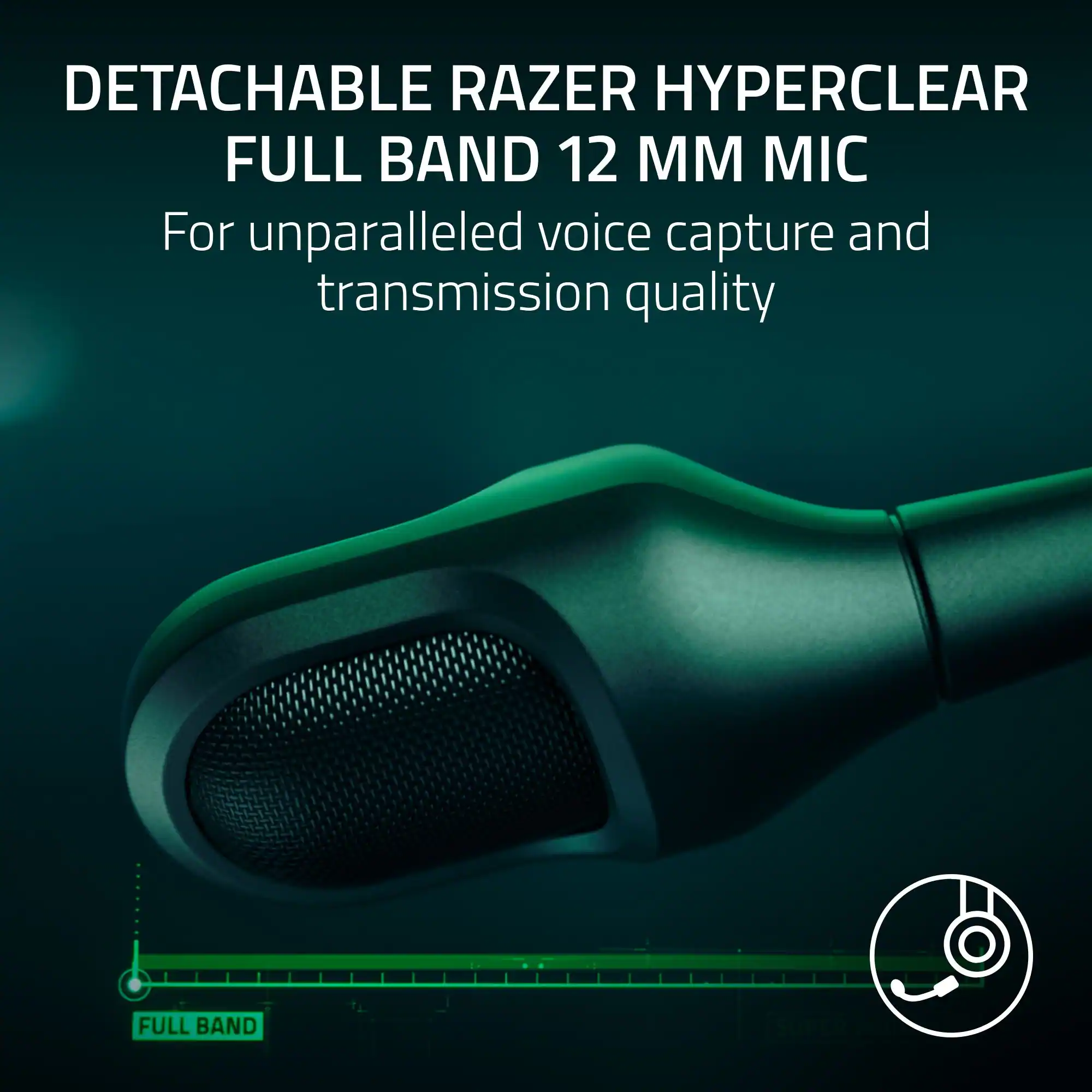 DETACHABLE RAZER HYPERCLEAR FULL BAND 12 MM MIC For unparalleled voice capture and transmission quality FULL BAND