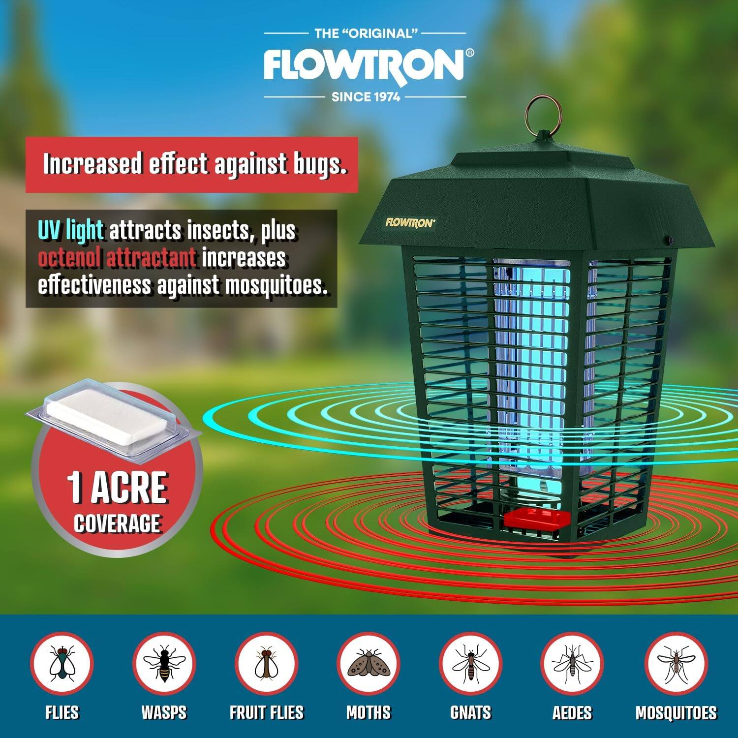 THE "ORIGINAL" FLOWTRON SINCE 1974  
Increased effect against bugs.  
UV light attracts insects, plus octenol attractant increases effectiveness against mosquitoes.  
FLOWTRON 1 ACRE COVERAGE  
FLIES WASPS FRUIT FLIES MOTHS GNATS AEDES MOSQUITOES