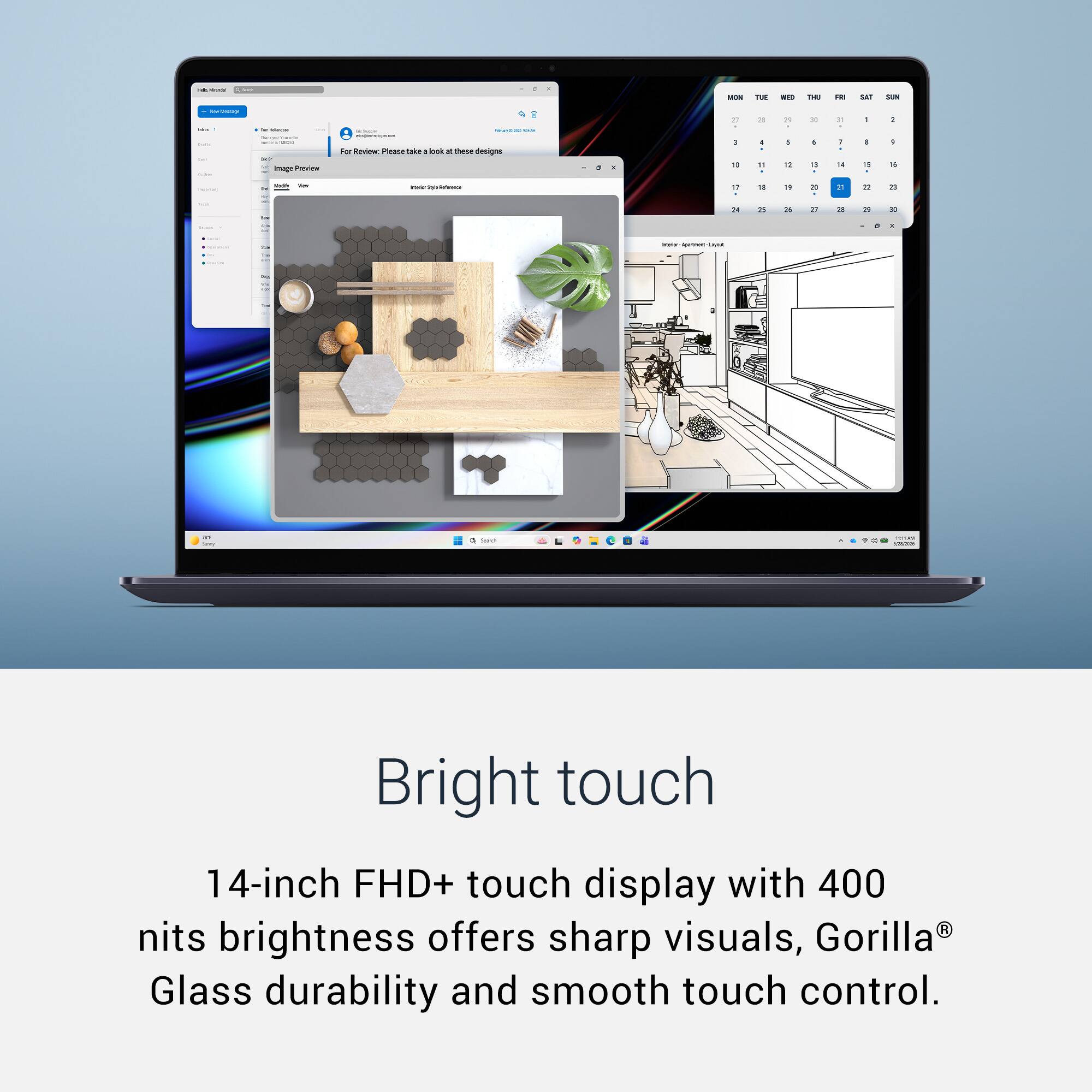 Bright touch

14-inch FHD+ touch display with 400 nits brightness offers sharp visuals, Gorilla® Glass durability and smooth touch control.