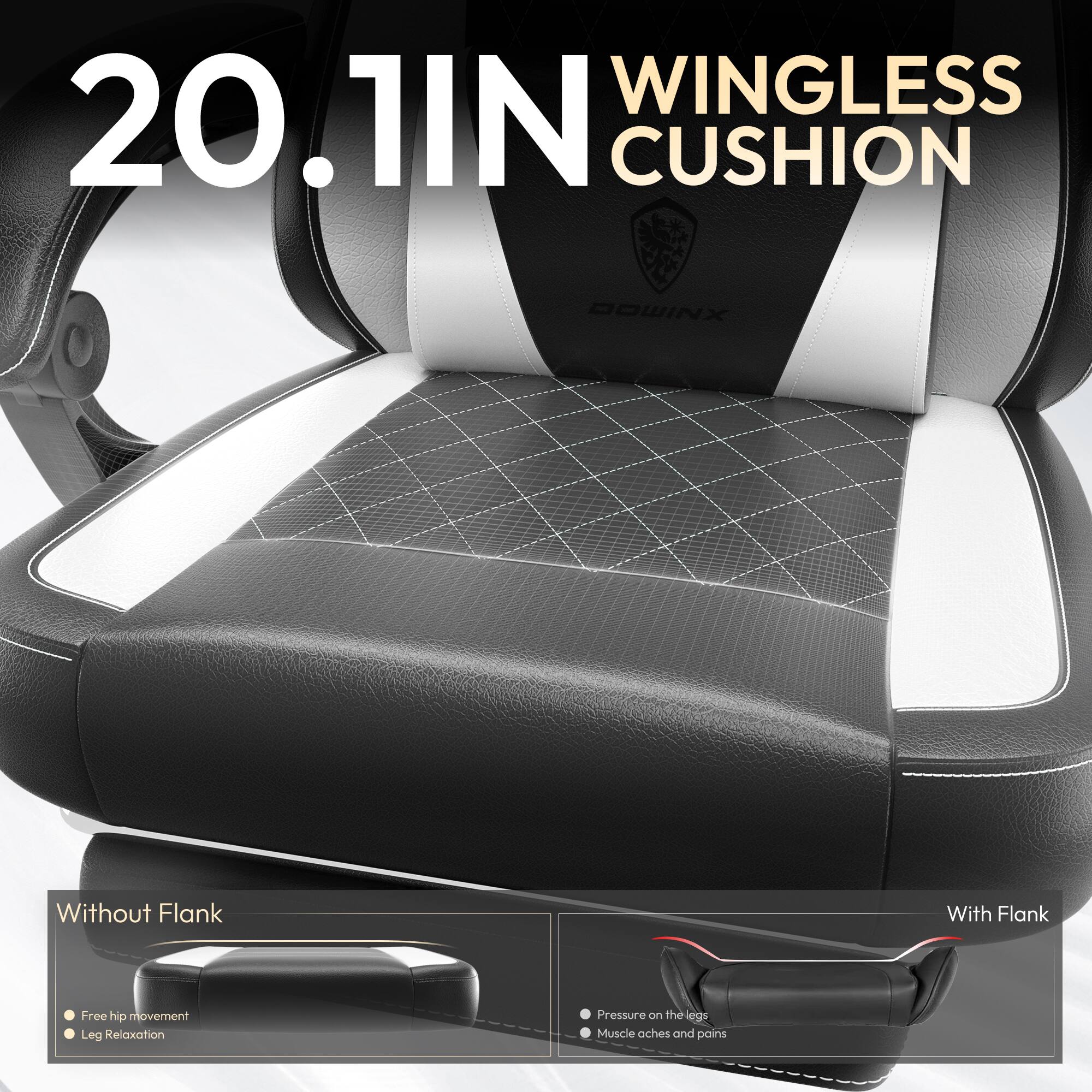 20.1IN WINGLESS CUSHION

Without Flank
- Free hip movement
- Leg Relaxation

With Flank
- Pressure on the legs
- Muscle aches and pains