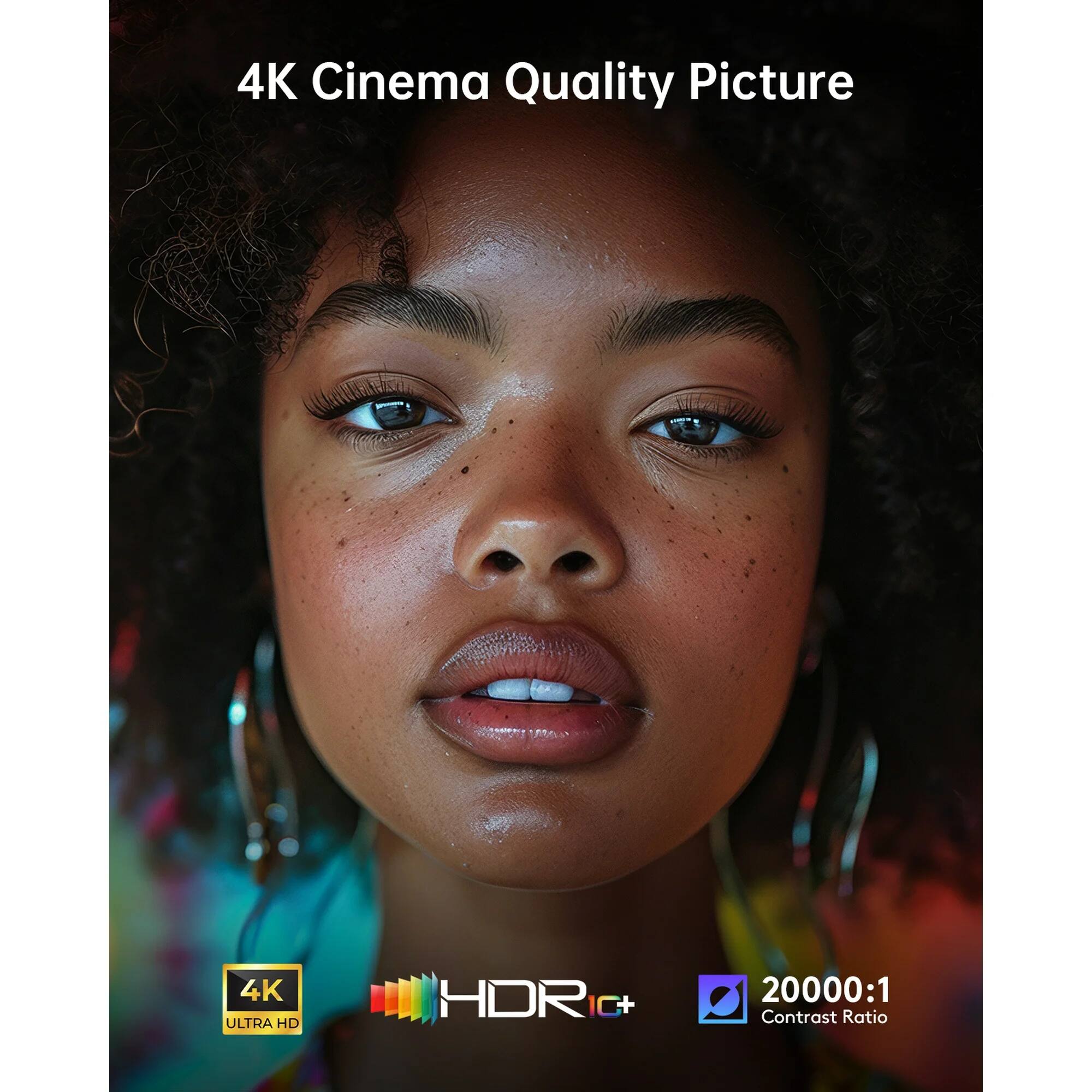 4K Cinema Quality Picture

4K ULTRA HD HDRIC+ 20000:1 Contrast Ratio