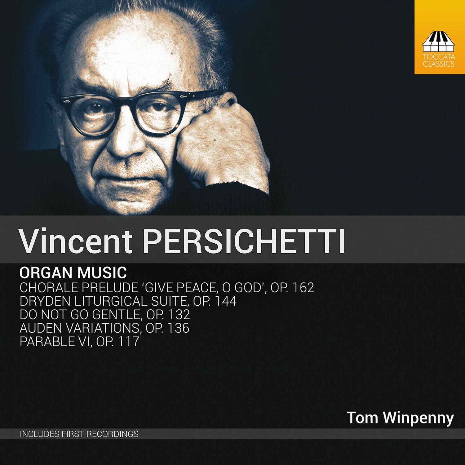 Vincent Persichetti

Organ Music

- Chorale Prelude 'Give Peace, O God', Op. 162
- Dryden Liturgical Suite, Op. 144
- Do Not Go Gentle, Op. 132
- Auden Variations, Op. 136
- Parable VI, Op. 117

Includes First Recordings

Tom Winpenny

Toccata Classics