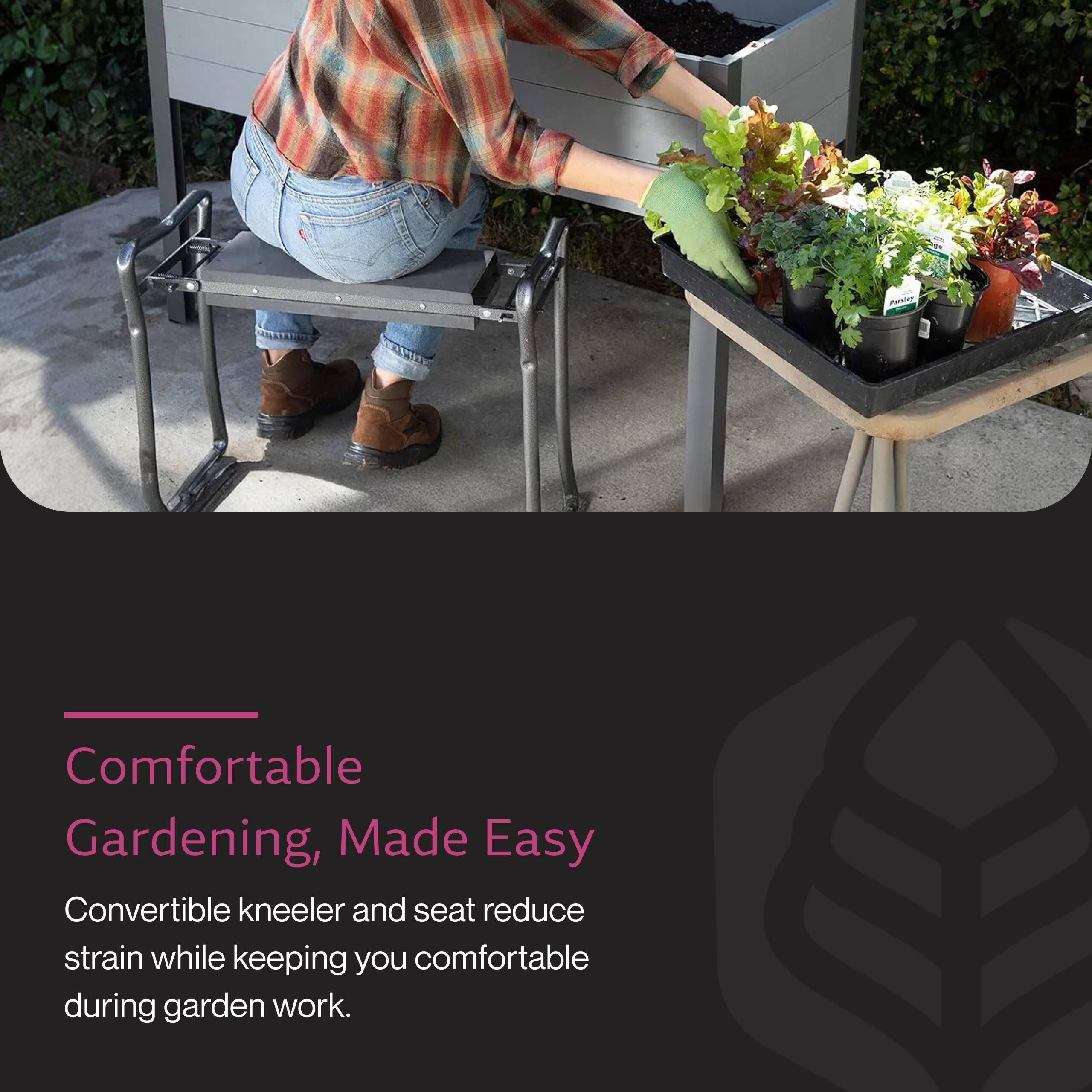 Comfortable Gardening, Made Easy  
Convertible kneeler and seat reduce strain while keeping you comfortable during garden work.
